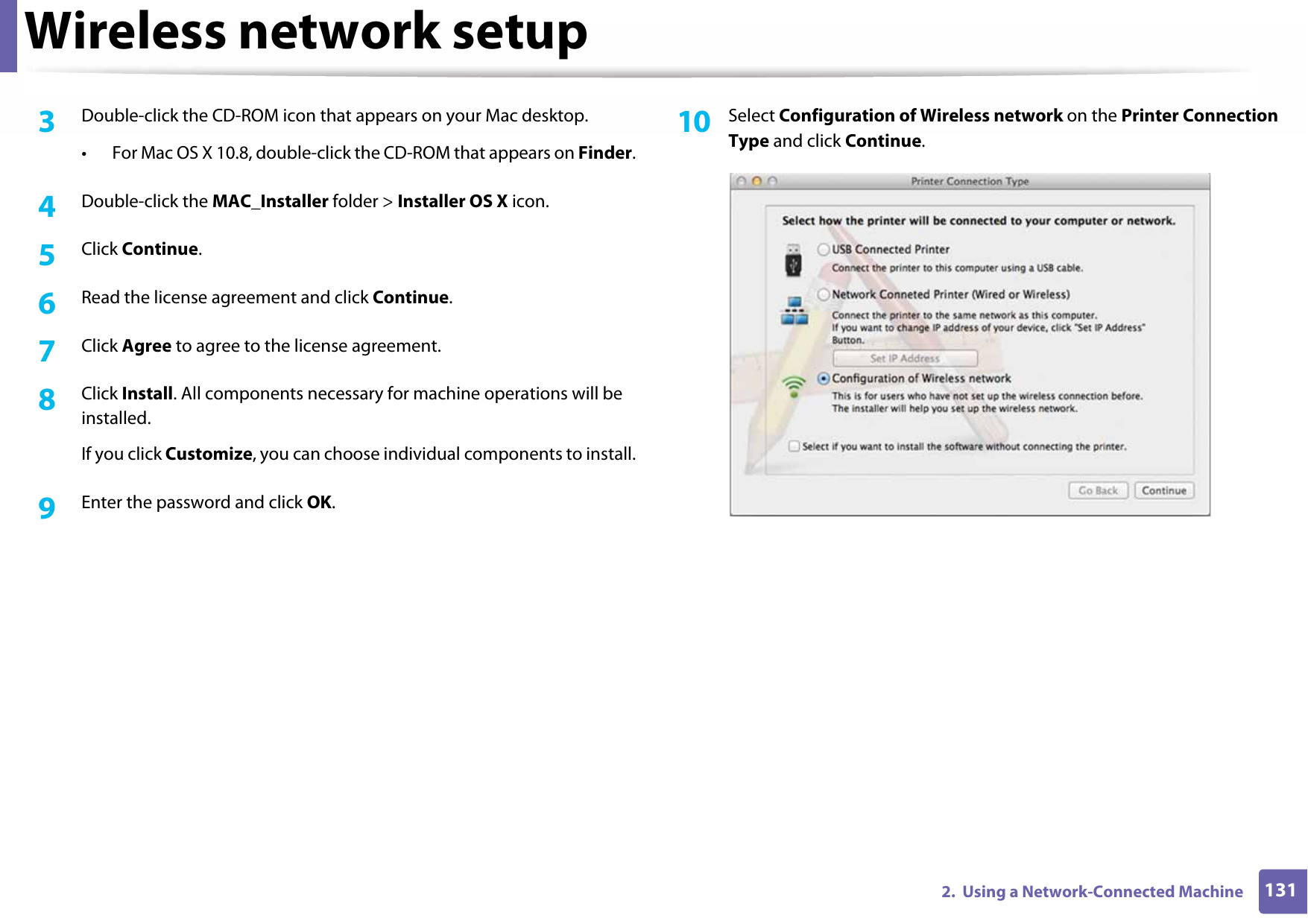 Wireless network setup1312.  Using a Network-Connected Machine3  Double-click the CD-ROM icon that appears on your Mac desktop.• For Mac OS X 10.8, double-click the CD-ROM that appears on Finder.4  Double-click the MAC_Installer folder &gt; Installer OS X icon.5  Click Continue.6  Read the license agreement and click Continue.7  Click Agree to agree to the license agreement.8  Click Install. All components necessary for machine operations will be installed. If you click Customize, you can choose individual components to install.9  Enter the password and click OK.10  Select Configuration of Wireless network on the Printer Connection Type and click Continue. 