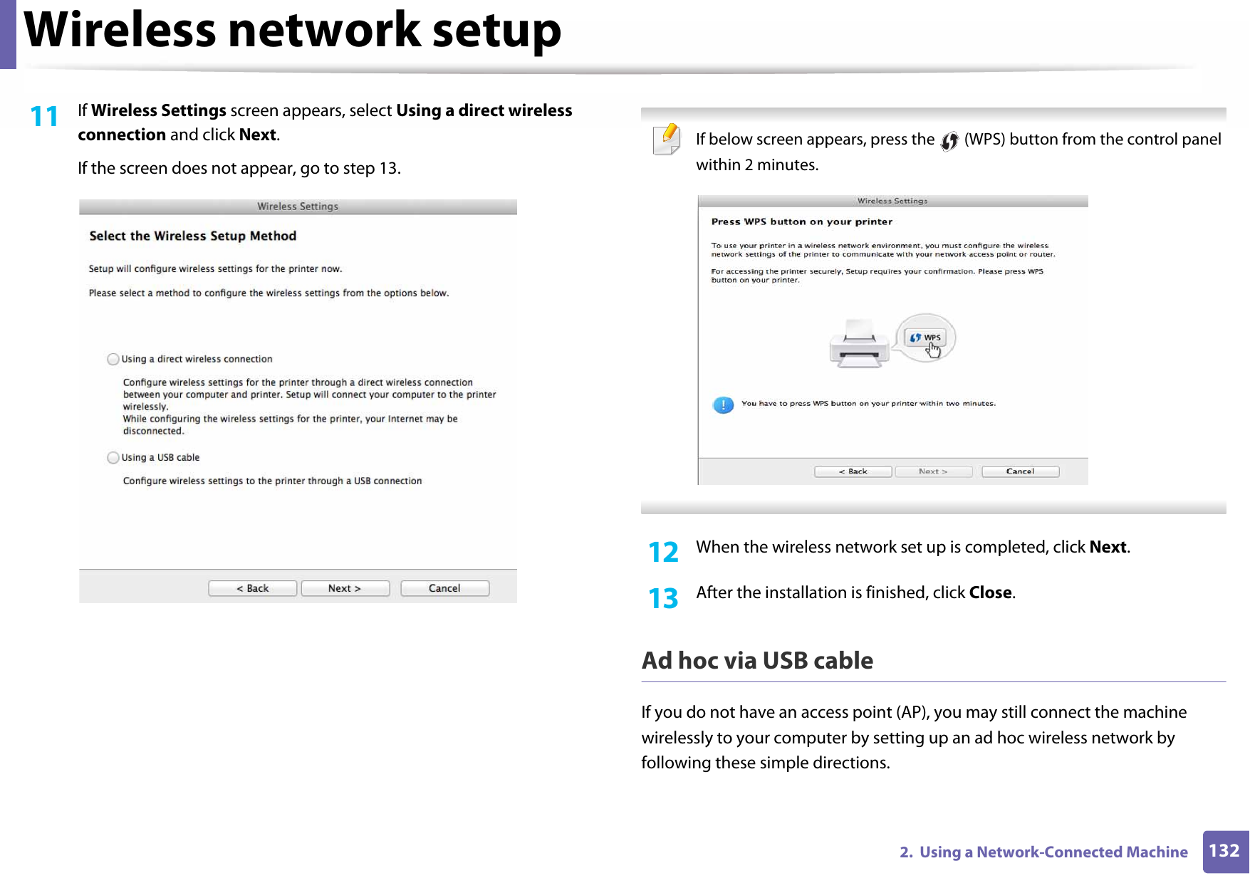 Wireless network setup1322.  Using a Network-Connected Machine11  If Wireless Settings screen appears, select Using a direct wireless connection and click Next.If the screen does not appear, go to step 13. If below screen appears, press the   (WPS) button from the control panel within 2 minutes. 12  When the wireless network set up is completed, click Next. 13  After the installation is finished, click Close.Ad hoc via USB cableIf you do not have an access point (AP), you may still connect the machine wirelessly to your computer by setting up an ad hoc wireless network by following these simple directions.