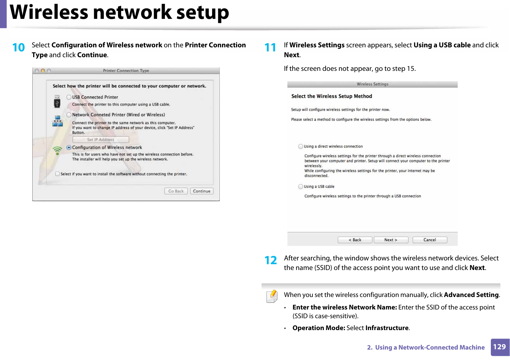 Wireless network setup1292.  Using a Network-Connected Machine10  Select Configuration of Wireless network on the Printer Connection Type and click Continue.  11  If Wireless Settings screen appears, select Using a USB cable and click Next. If the screen does not appear, go to step 15.12  After searching, the window shows the wireless network devices. Select the name (SSID) of the access point you want to use and click Next. When you set the wireless configuration manually, click Advanced Setting.•Enter the wireless Network Name: Enter the SSID of the access point (SSID is case-sensitive).•Operation Mode: Select Infrastructure.