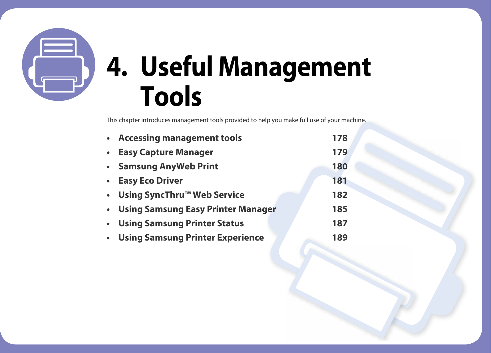 4. Useful Management ToolsThis chapter introduces management tools provided to help you make full use of your machine. • Accessing management tools 178• Easy Capture Manager 179• Samsung AnyWeb Print 180• Easy Eco Driver 181 • Using SyncThru™ Web Service 182• Using Samsung Easy Printer Manager 185• Using Samsung Printer Status 187• Using Samsung Printer Experience 189