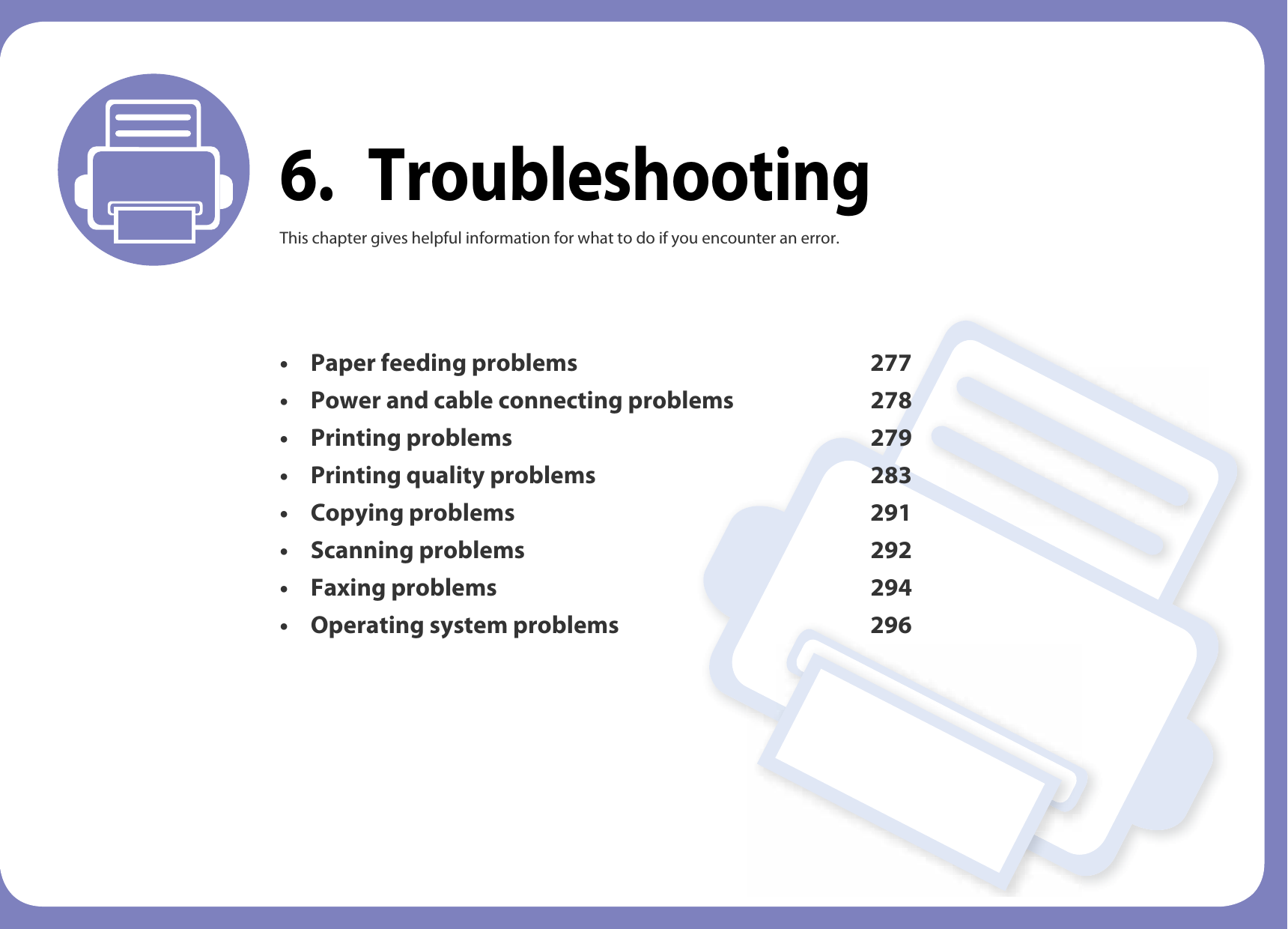 6. TroubleshootingThis chapter gives helpful information for what to do if you encounter an error.• Paper feeding problems 277• Power and cable connecting problems 278• Printing problems 279• Printing quality problems 283• Copying problems 291• Scanning problems 292• Faxing problems 294• Operating system problems 296