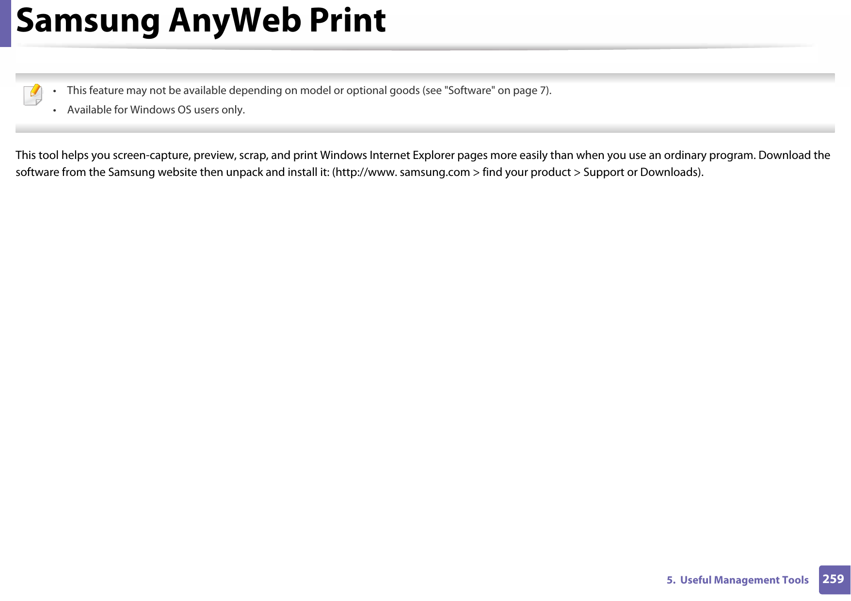 2595.  Useful Management ToolsSamsung AnyWeb Print • This feature may not be available depending on model or optional goods (see &quot;Software&quot; on page 7).• Available for Windows OS users only. This tool helps you screen-capture, preview, scrap, and print Windows Internet Explorer pages more easily than when you use an ordinary program. Download the software from the Samsung website then unpack and install it: (http://www. samsung.com &gt; find your product &gt; Support or Downloads).