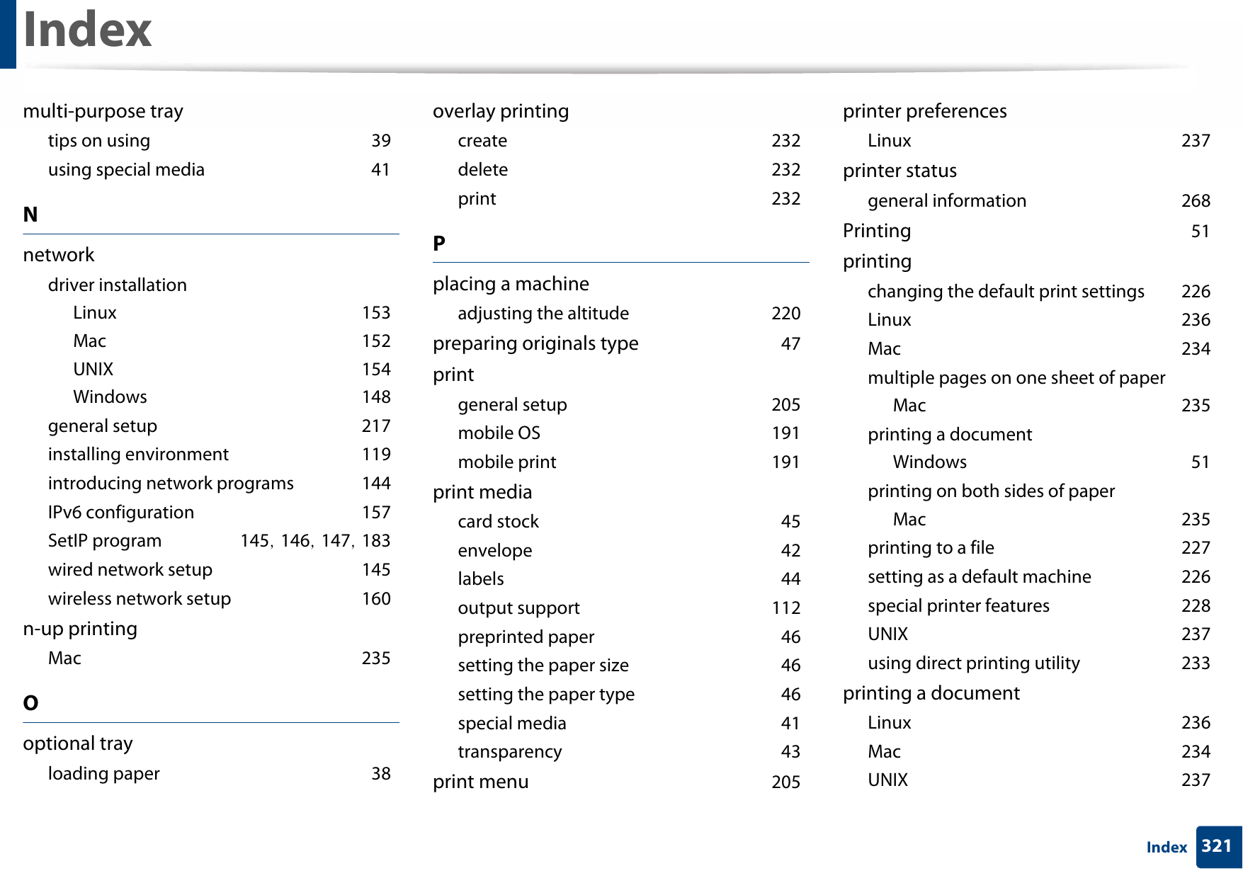 Index321Indexmulti-purpose traytips on using 39using special media 41Nnetworkdriver installationLinux 153Mac 152UNIX 154Windows 148general setup 217installing environment 119introducing network programs 144IPv6 configuration 157SetIP program 145, 146, 147, 183wired network setup 145wireless network setup 160n-up printingMac 235Ooptional trayloading paper 38overlay printingcreate 232delete 232print 232Pplacing a machineadjusting the altitude 220preparing originals type 47printgeneral setup 205mobile OS 191mobile print 191print mediacard stock 45envelope 42labels 44output support 112preprinted paper 46setting the paper size 46setting the paper type 46special media 41transparency 43print menu 205printer preferencesLinux 237printer statusgeneral information 268Printing 51printingchanging the default print settings 226Linux 236Mac 234multiple pages on one sheet of paperMac 235printing a documentWindows 51printing on both sides of paperMac 235printing to a file 227setting as a default machine 226special printer features 228UNIX 237using direct printing utility 233printing a documentLinux 236Mac 234UNIX 237