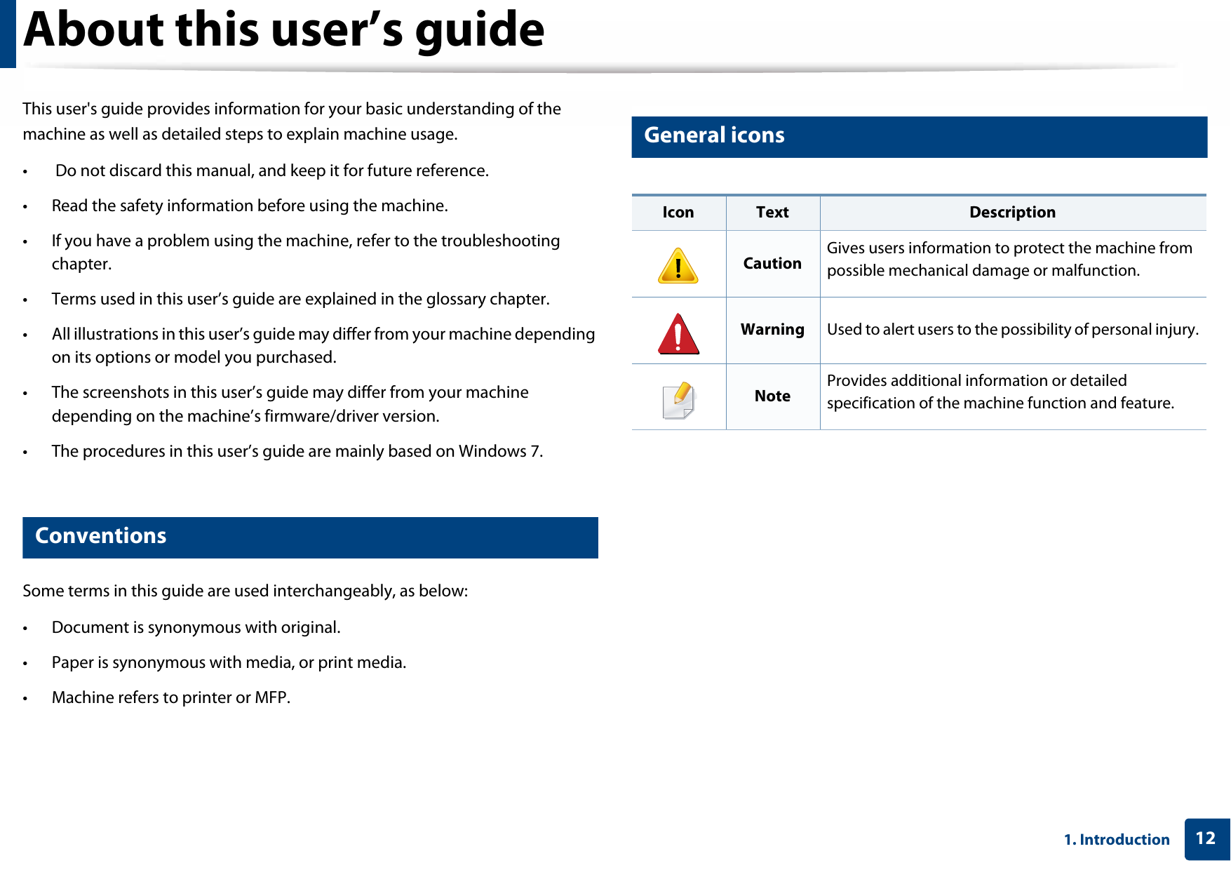 121. IntroductionAbout this user’s guideThis user&apos;s guide provides information for your basic understanding of the machine as well as detailed steps to explain machine usage.•  Do not discard this manual, and keep it for future reference.• Read the safety information before using the machine.• If you have a problem using the machine, refer to the troubleshooting chapter.• Terms used in this user’s guide are explained in the glossary chapter.• All illustrations in this user’s guide may differ from your machine depending on its options or model you purchased.• The screenshots in this user’s guide may differ from your machine depending on the machine’s firmware/driver version.• The procedures in this user’s guide are mainly based on Windows 7.1 ConventionsSome terms in this guide are used interchangeably, as below:• Document is synonymous with original.• Paper is synonymous with media, or print media.• Machine refers to printer or MFP.2 General iconsIcon Text DescriptionCaution Gives users information to protect the machine from possible mechanical damage or malfunction.Warning Used to alert users to the possibility of personal injury.Note Provides additional information or detailed specification of the machine function and feature.