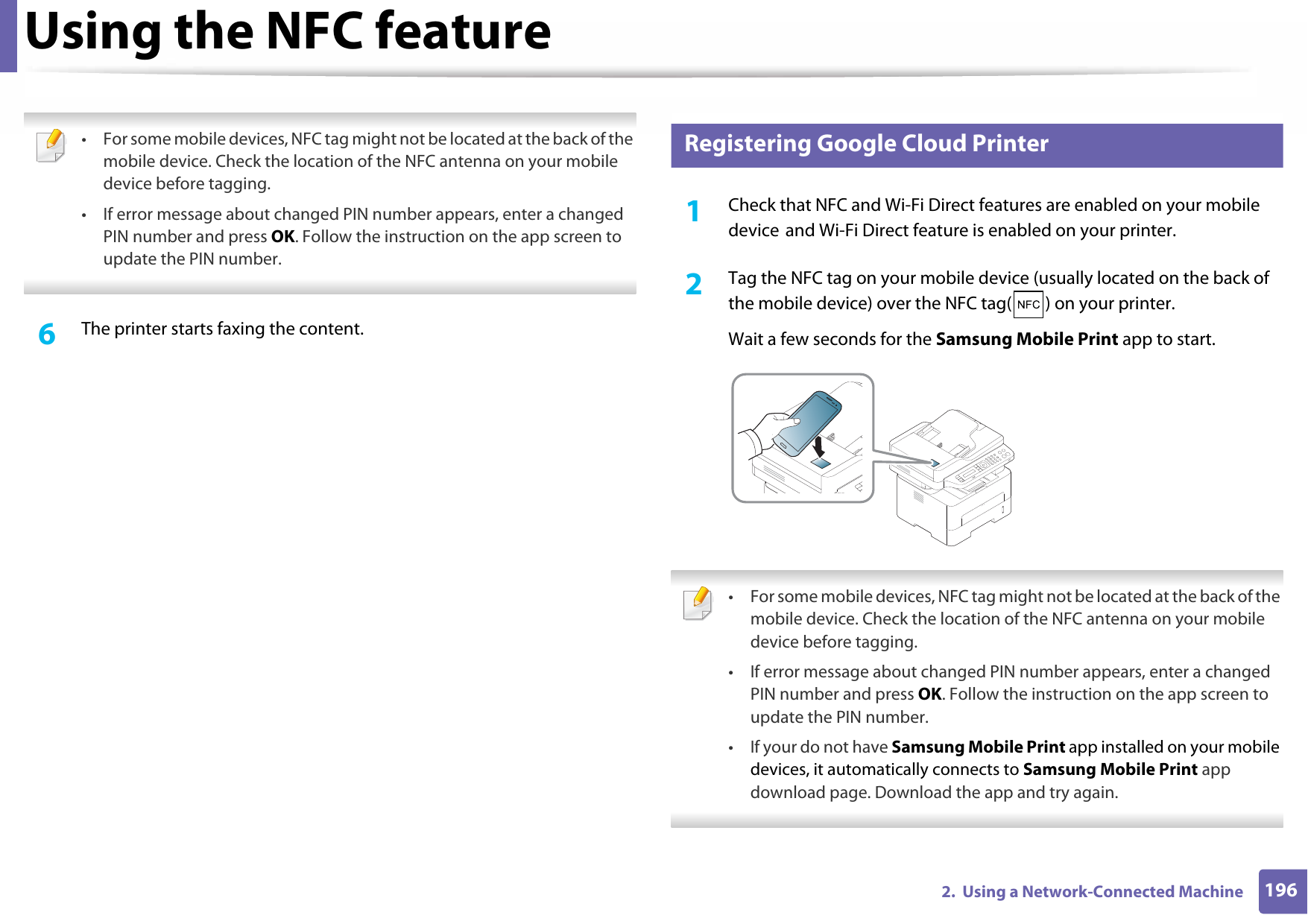 Using the NFC feature1962.  Using a Network-Connected Machine • For some mobile devices, NFC tag might not be located at the back of the mobile device. Check the location of the NFC antenna on your mobile device before tagging.• If error message about changed PIN number appears, enter a changed PIN number and press OK. Follow the instruction on the app screen to update the PIN number.  6  The printer starts faxing the content.29 Registering Google Cloud Printer1Check that NFC and Wi-Fi Direct features are enabled on your mobile device and Wi-Fi Direct feature is enabled on your printer. 2  Tag the NFC tag on your mobile device (usually located on the back of the mobile device) over the NFC tag( ) on your printer.Wait a few seconds for the Samsung Mobile Print app to start. • For some mobile devices, NFC tag might not be located at the back of the mobile device. Check the location of the NFC antenna on your mobile device before tagging.• If error message about changed PIN number appears, enter a changed PIN number and press OK. Follow the instruction on the app screen to update the PIN number. • If your do not have Samsung Mobile Print app installed on your mobile devices, it automatically connects to Samsung Mobile Print app download page. Download the app and try again. 