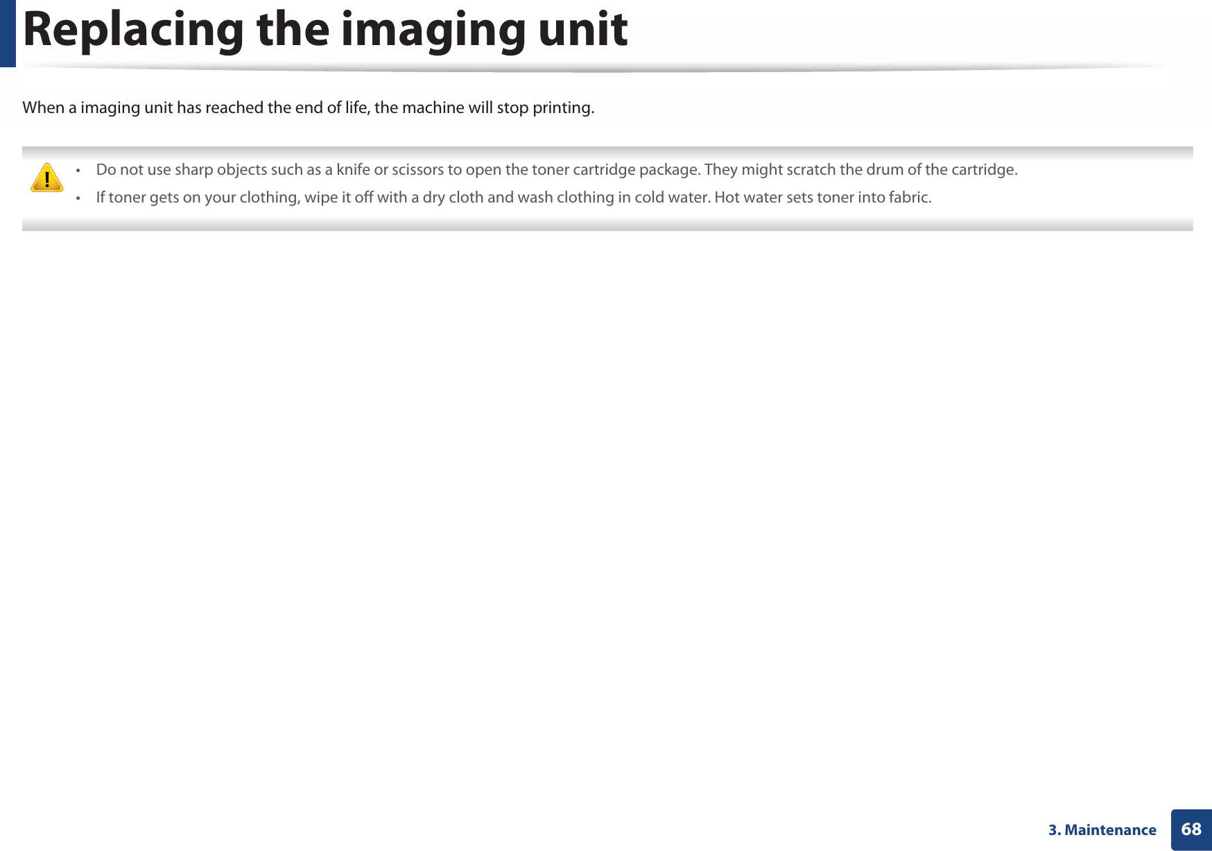 683. MaintenanceReplacing the imaging unitWhen a imaging unit has reached the end of life, the machine will stop printing. • Do not use sharp objects such as a knife or scissors to open the toner cartridge package. They might scratch the drum of the cartridge.• If toner gets on your clothing, wipe it off with a dry cloth and wash clothing in cold water. Hot water sets toner into fabric. 