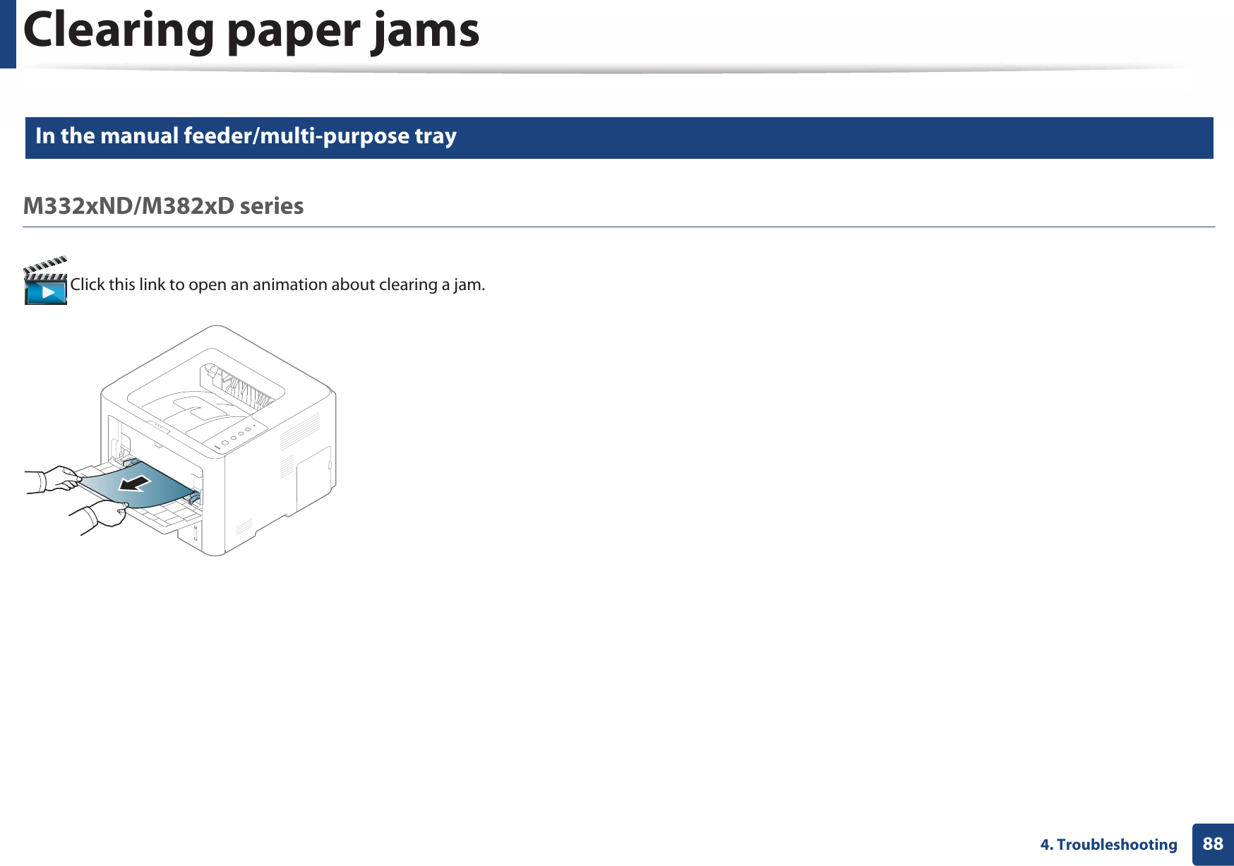Clearing paper jams884. Troubleshooting3 In the manual feeder/multi-purpose tray M332xND/M382xD series Click this link to open an animation about clearing a jam.