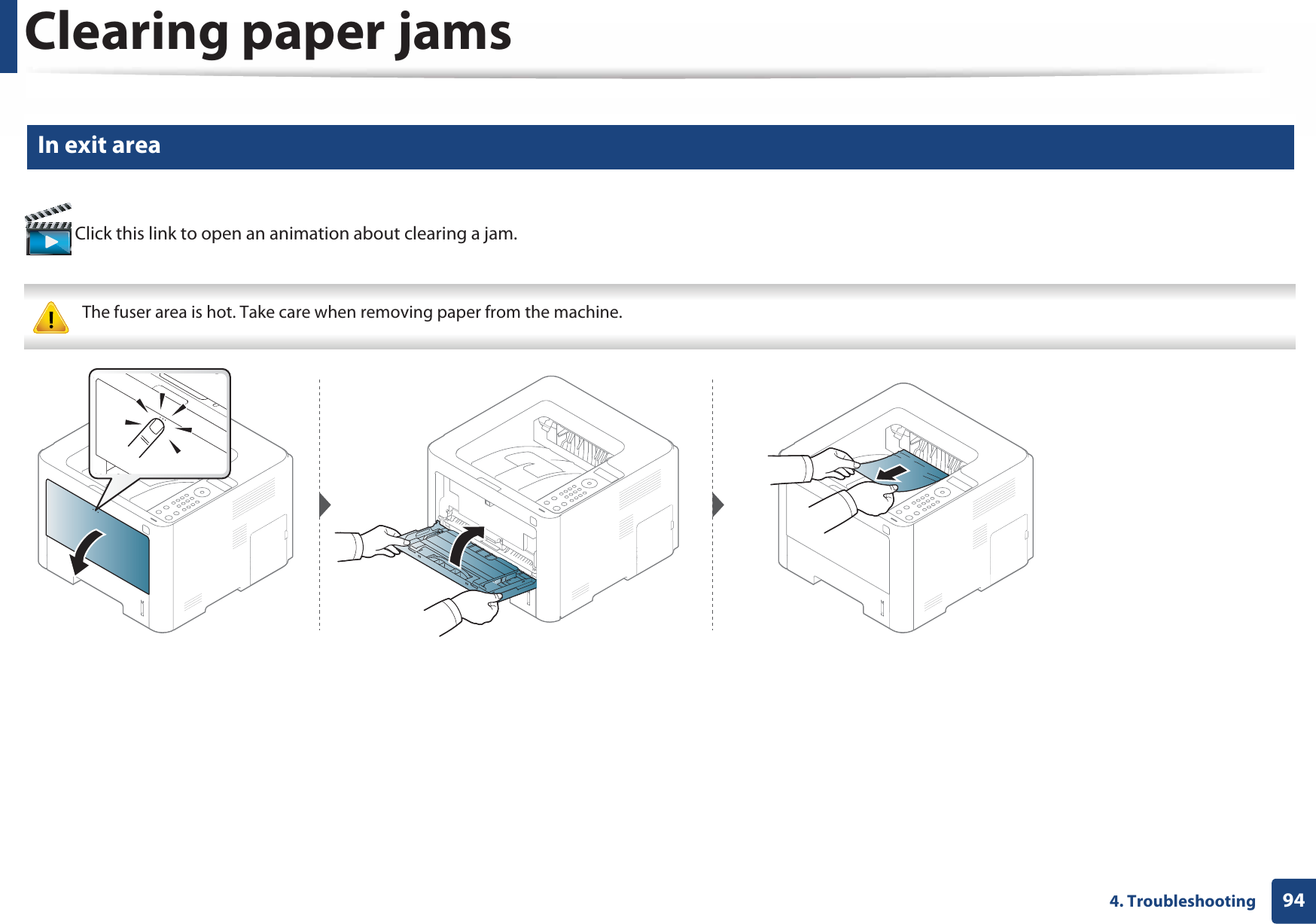 Clearing paper jams944. Troubleshooting5 In exit area Click this link to open an animation about clearing a jam. The fuser area is hot. Take care when removing paper from the machine. 