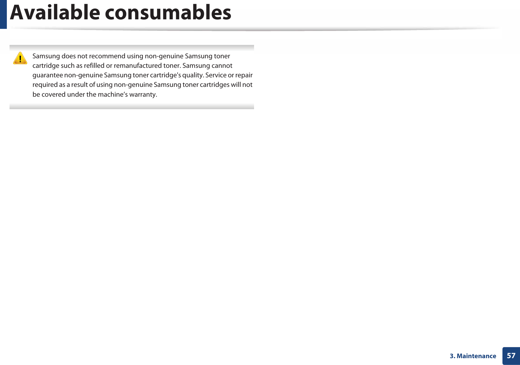 Available consumables573. Maintenance Samsung does not recommend using non-genuine Samsung toner cartridge such as refilled or remanufactured toner. Samsung cannot guarantee non-genuine Samsung toner cartridge&apos;s quality. Service or repair required as a result of using non-genuine Samsung toner cartridges will not be covered under the machine’s warranty. 