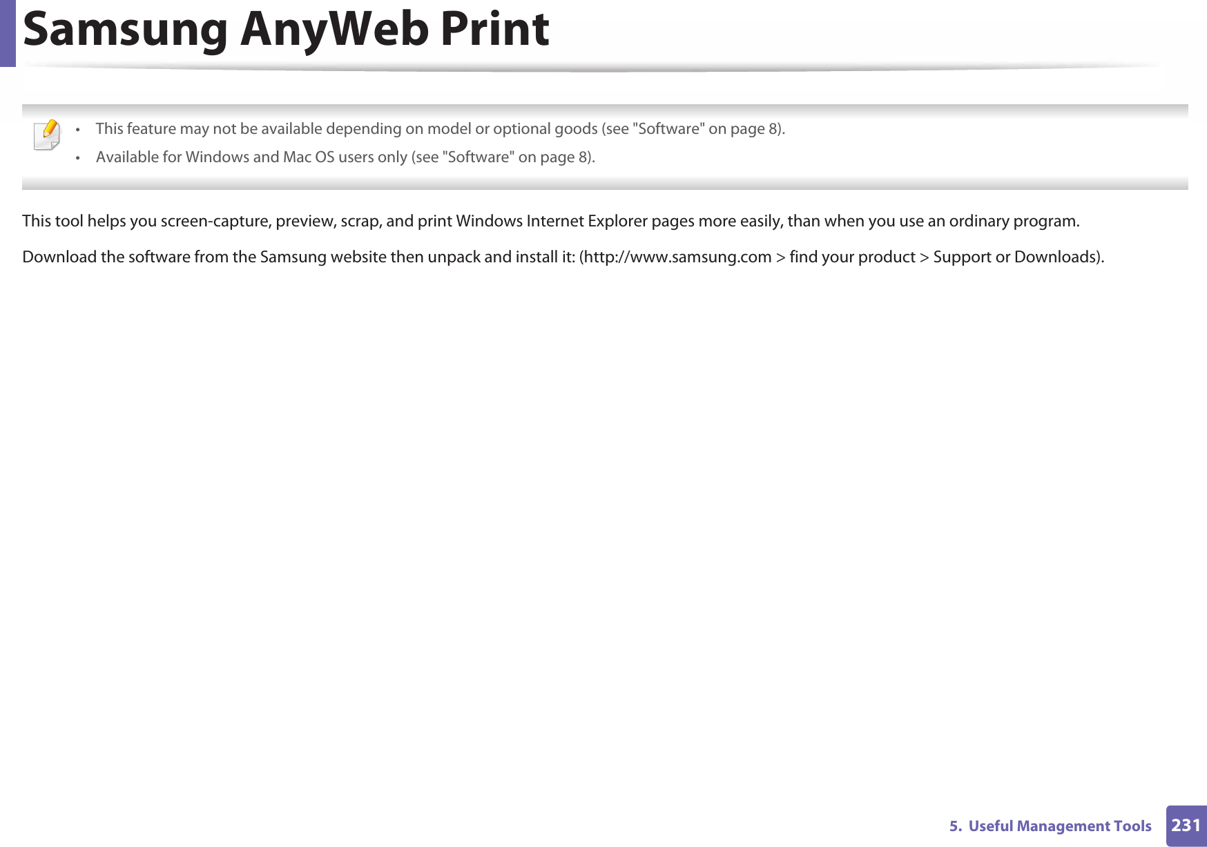 2315.  Useful Management ToolsSamsung AnyWeb Print • This feature may not be available depending on model or optional goods (see &quot;Software&quot; on page 8).• Available for Windows and Mac OS users only (see &quot;Software&quot; on page 8). This tool helps you screen-capture, preview, scrap, and print Windows Internet Explorer pages more easily, than when you use an ordinary program. Download the software from the Samsung website then unpack and install it: (http://www.samsung.com &gt; find your product &gt; Support or Downloads).