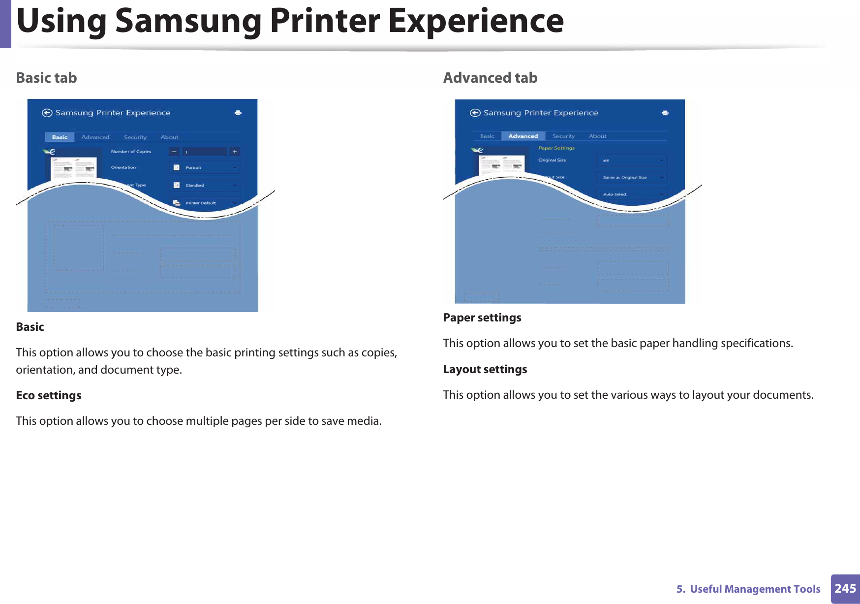 Using Samsung Printer Experience2455.  Useful Management ToolsBasic tabBasicThis option allows you to choose the basic printing settings such as copies, orientation, and document type.Eco settingsThis option allows you to choose multiple pages per side to save media.Advanced tabPaper settingsThis option allows you to set the basic paper handling specifications.Layout settingsThis option allows you to set the various ways to layout your documents.