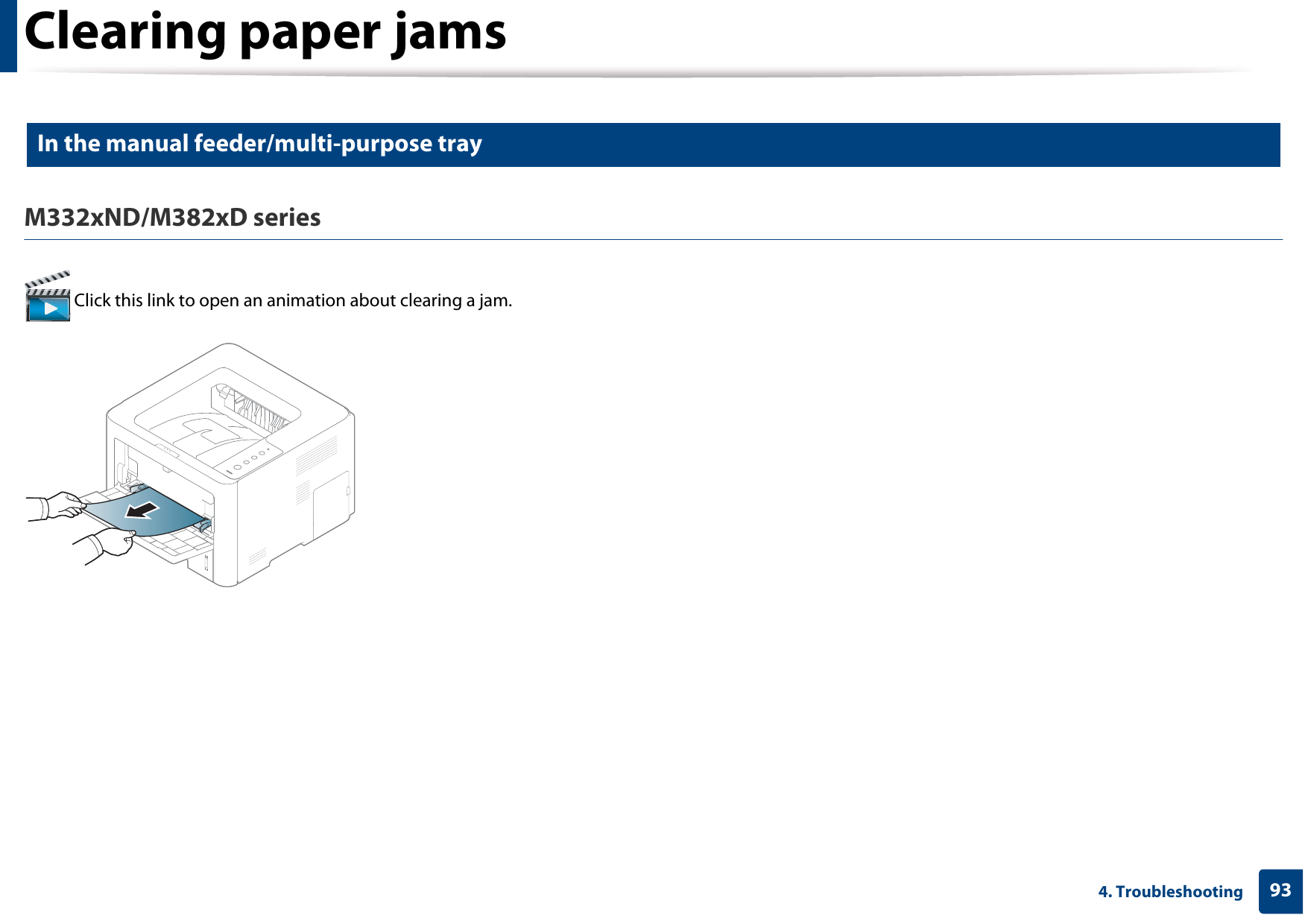 Clearing paper jams934. Troubleshooting3 In the manual feeder/multi-purpose tray M332xND/M382xD series Click this link to open an animation about clearing a jam.