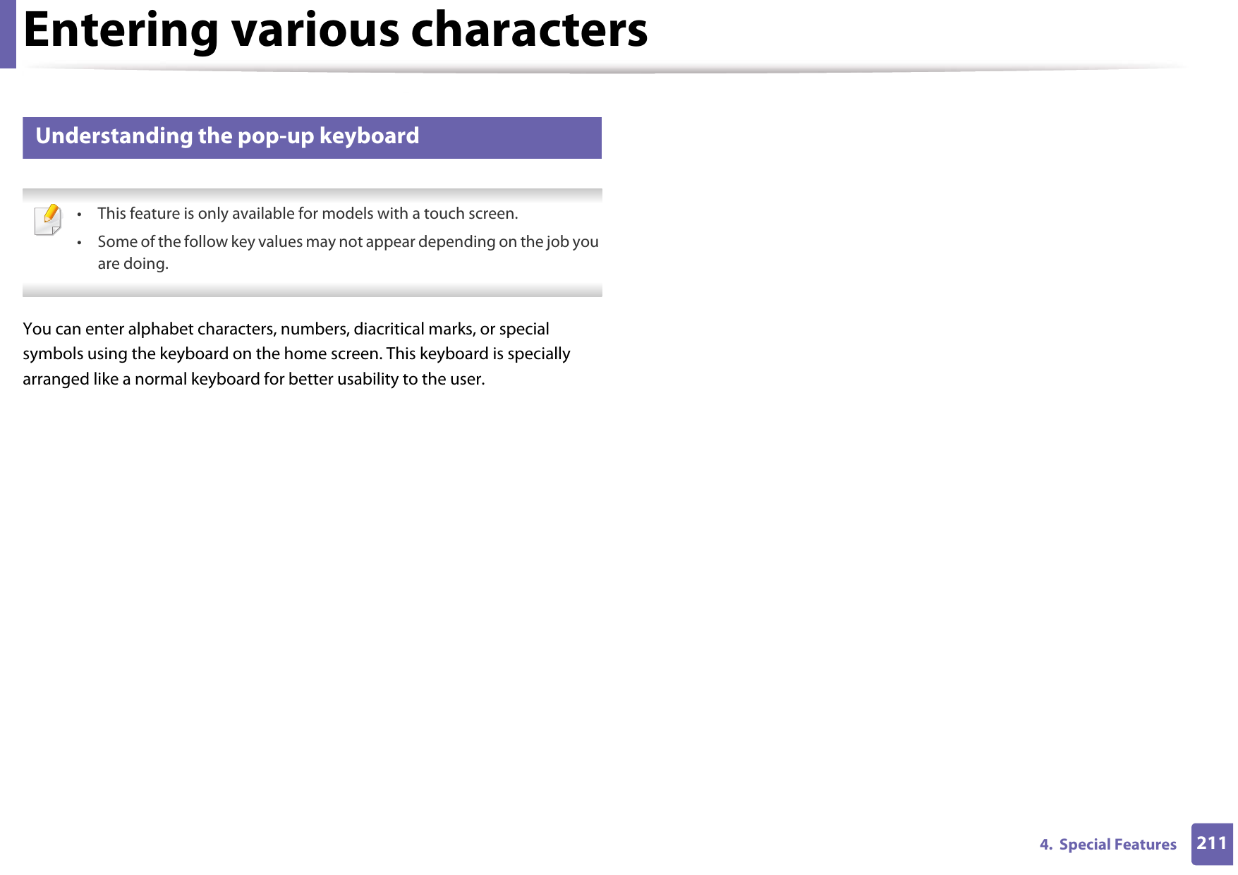 Entering various characters2114.  Special Features3 Understanding the pop-up keyboard • This feature is only available for models with a touch screen.• Some of the follow key values may not appear depending on the job you are doing. You can enter alphabet characters, numbers, diacritical marks, or special symbols using the keyboard on the home screen. This keyboard is specially arranged like a normal keyboard for better usability to the user. 