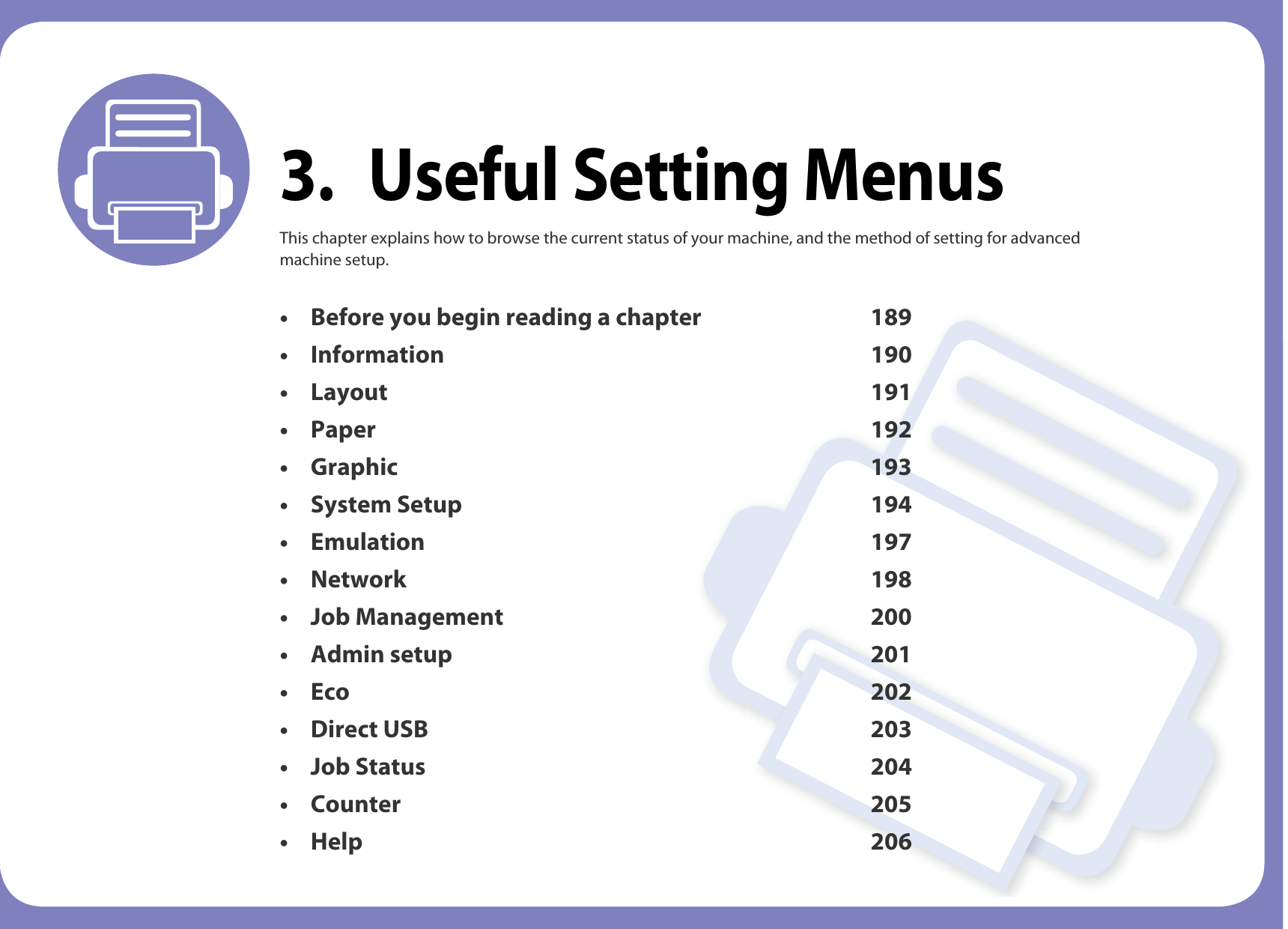 3. Useful Setting MenusThis chapter explains how to browse the current status of your machine, and the method of setting for advanced machine setup. • Before you begin reading a chapter 189• Information 190• Layout 191 • Paper 192• Graphic 193• System Setup 194• Emulation 197• Network 198• Job Management 200• Admin setup 201• Eco 202• Direct USB 203• Job Status 204• Counter 205• Help 206