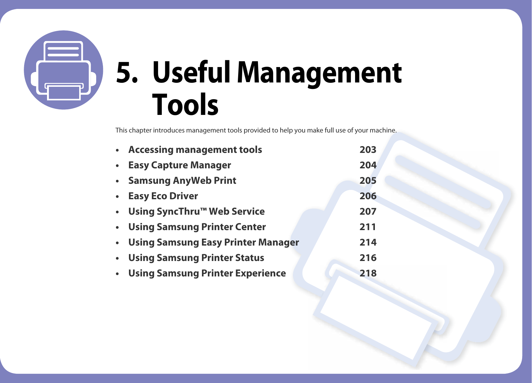 5. Useful Management ToolsThis chapter introduces management tools provided to help you make full use of your machine.• Accessing management tools 203• Easy Capture Manager 204• Samsung AnyWeb Print 205• Easy Eco Driver 206• Using SyncThru™ Web Service 207• Using Samsung Printer Center 211• Using Samsung Easy Printer Manager 214• Using Samsung Printer Status 216• Using Samsung Printer Experience 218