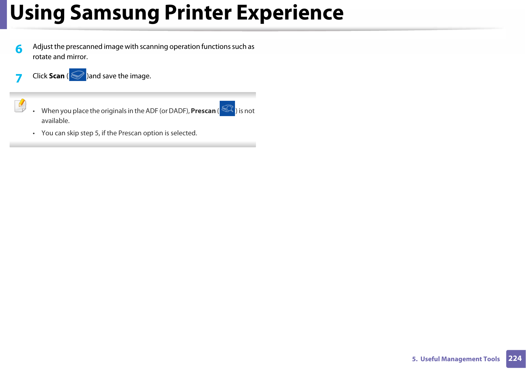 Using Samsung Printer Experience2245.  Useful Management Tools6  Adjust the prescanned image with scanning operation functions such as rotate and mirror.7  Click Scan ( )and save the image. • When you place the originals in the ADF (or DADF), Prescan ( ) is not available.• You can skip step 5, if the Prescan option is selected. 