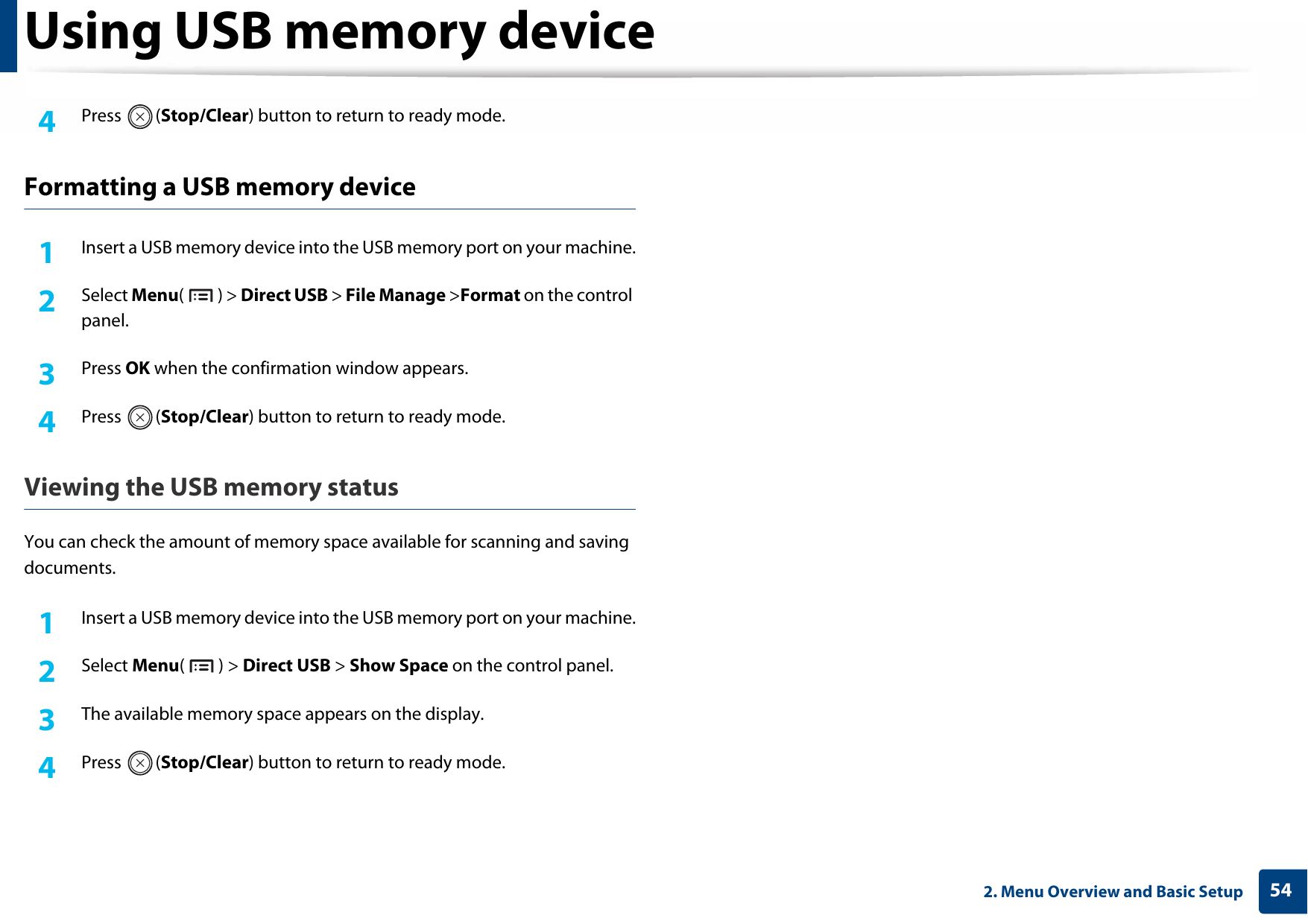 Using USB memory device542. Menu Overview and Basic Setup4  Press (Stop/Clear) button to return to ready mode.Formatting a USB memory device1Insert a USB memory device into the USB memory port on your machine.2  Select Menu() &gt; Direct USB &gt; File Manage &gt;Format on the control panel.3  Press OK when the confirmation window appears.4  Press (Stop/Clear) button to return to ready mode.Viewing the USB memory statusYou can check the amount of memory space available for scanning and saving documents.1Insert a USB memory device into the USB memory port on your machine.2  Select Menu() &gt; Direct USB &gt; Show Space on the control panel.3  The available memory space appears on the display.4  Press (Stop/Clear) button to return to ready mode.