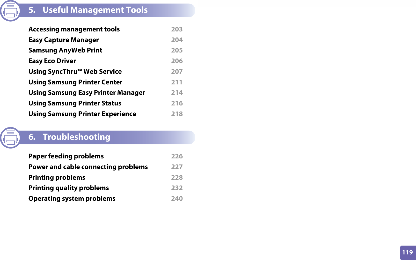 119ADVANCED5. Useful Management ToolsAccessing management tools  203Easy Capture Manager  204Samsung AnyWeb Print  205Easy Eco Driver  206Using SyncThru™ Web Service  207Using Samsung Printer Center  211Using Samsung Easy Printer Manager  214Using Samsung Printer Status  216Using Samsung Printer Experience  2186. TroubleshootingPaper feeding problems  226Power and cable connecting problems  227Printing problems  228Printing quality problems  232Operating system problems  240
