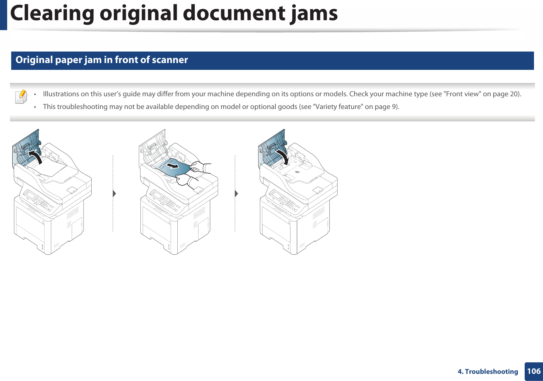 Clearing original document jams1064. Troubleshooting1 Original paper jam in front of scanner • Illustrations on this user’s guide may differ from your machine depending on its options or models. Check your machine type (see &quot;Front view&quot; on page 20).• This troubleshooting may not be available depending on model or optional goods (see &quot;Variety feature&quot; on page 9). 