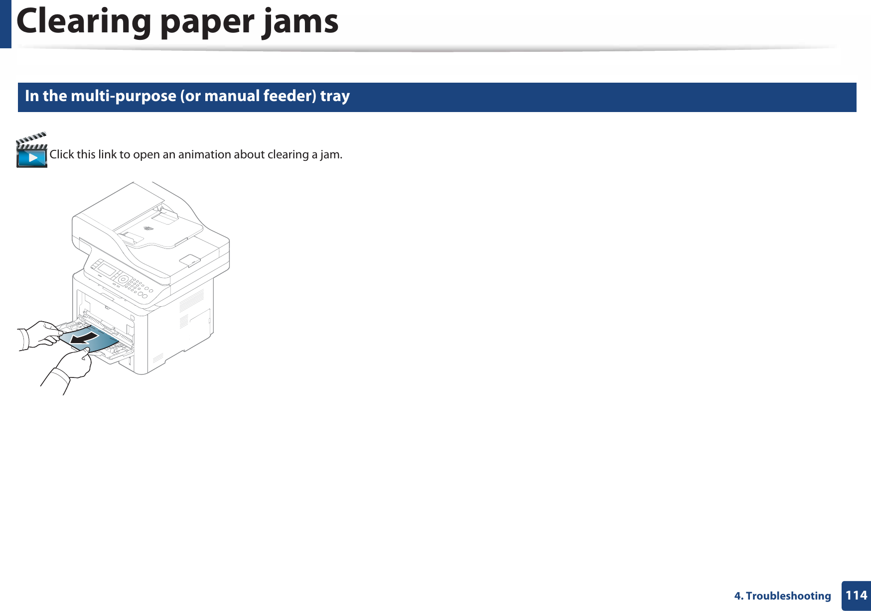 Clearing paper jams1144. Troubleshooting7 In the multi-purpose (or manual feeder) tray Click this link to open an animation about clearing a jam.