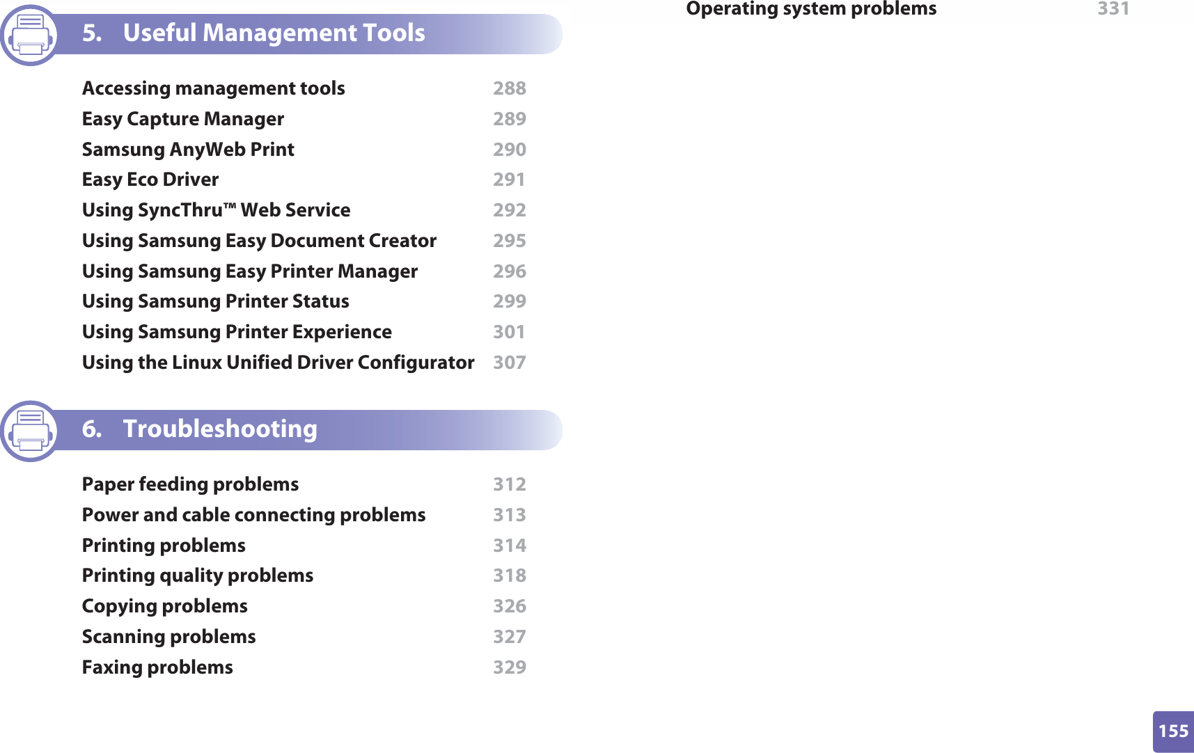 155ADVANCED5. Useful Management ToolsAccessing management tools  288Easy Capture Manager  289Samsung AnyWeb Print  290Easy Eco Driver  291Using SyncThru™ Web Service  292Using Samsung Easy Document Creator  295Using Samsung Easy Printer Manager  296Using Samsung Printer Status  299Using Samsung Printer Experience  301Using the Linux Unified Driver Configurator  3076. TroubleshootingPaper feeding problems  312Power and cable connecting problems  313Printing problems  314Printing quality problems  318Copying problems  326Scanning problems  327Faxing problems  329Operating system problems  331