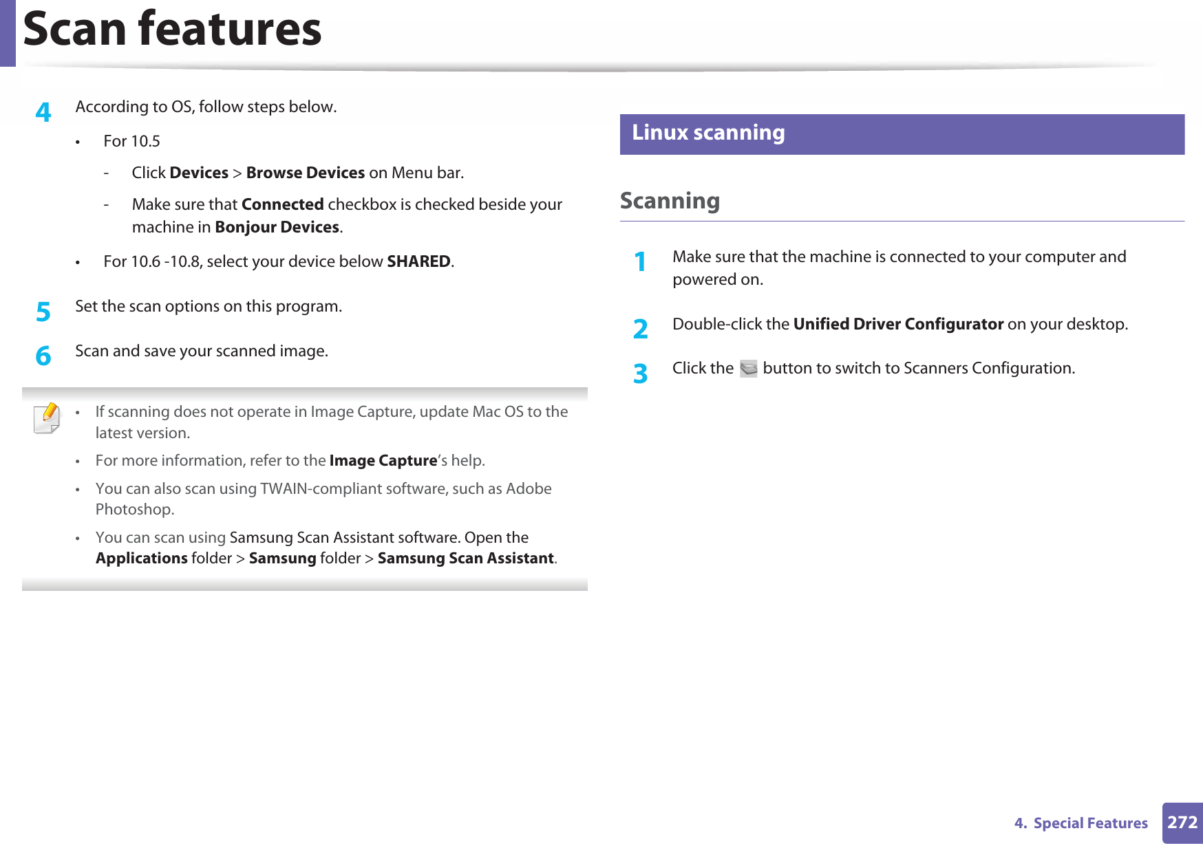 Scan features2724.  Special Features4  According to OS, follow steps below. •For 10.5-Click Devices &gt; Browse Devices on Menu bar.- Make sure that Connected checkbox is checked beside your machine in Bonjour Devices.• For 10.6 -10.8, select your device below SHARED.5  Set the scan options on this program.6  Scan and save your scanned image. • If scanning does not operate in Image Capture, update Mac OS to the latest version.• For more information, refer to the Image Capture’s help.• You can also scan using TWAIN-compliant software, such as Adobe Photoshop.• You can scan using Samsung Scan Assistant software. Open the Applications folder &gt; Samsung folder &gt; Samsung Scan Assistant. 28 Linux scanningScanning1Make sure that the machine is connected to your computer and powered on.2  Double-click the Unified Driver Configurator on your desktop. 3  Click the   button to switch to Scanners Configuration. 