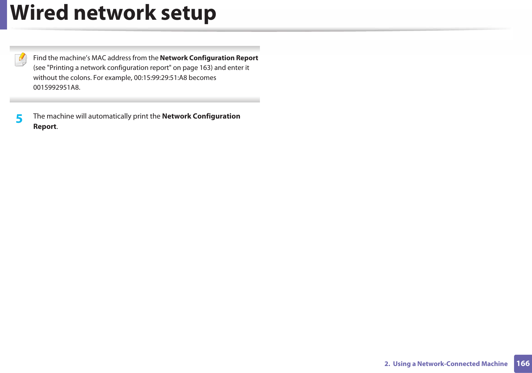 Wired network setup1662.  Using a Network-Connected Machine Find the machine’s MAC address from the Network Configuration Report (see &quot;Printing a network configuration report&quot; on page 163) and enter it without the colons. For example, 00:15:99:29:51:A8 becomes 0015992951A8. 5  The machine will automatically print the Network Configuration Report. 