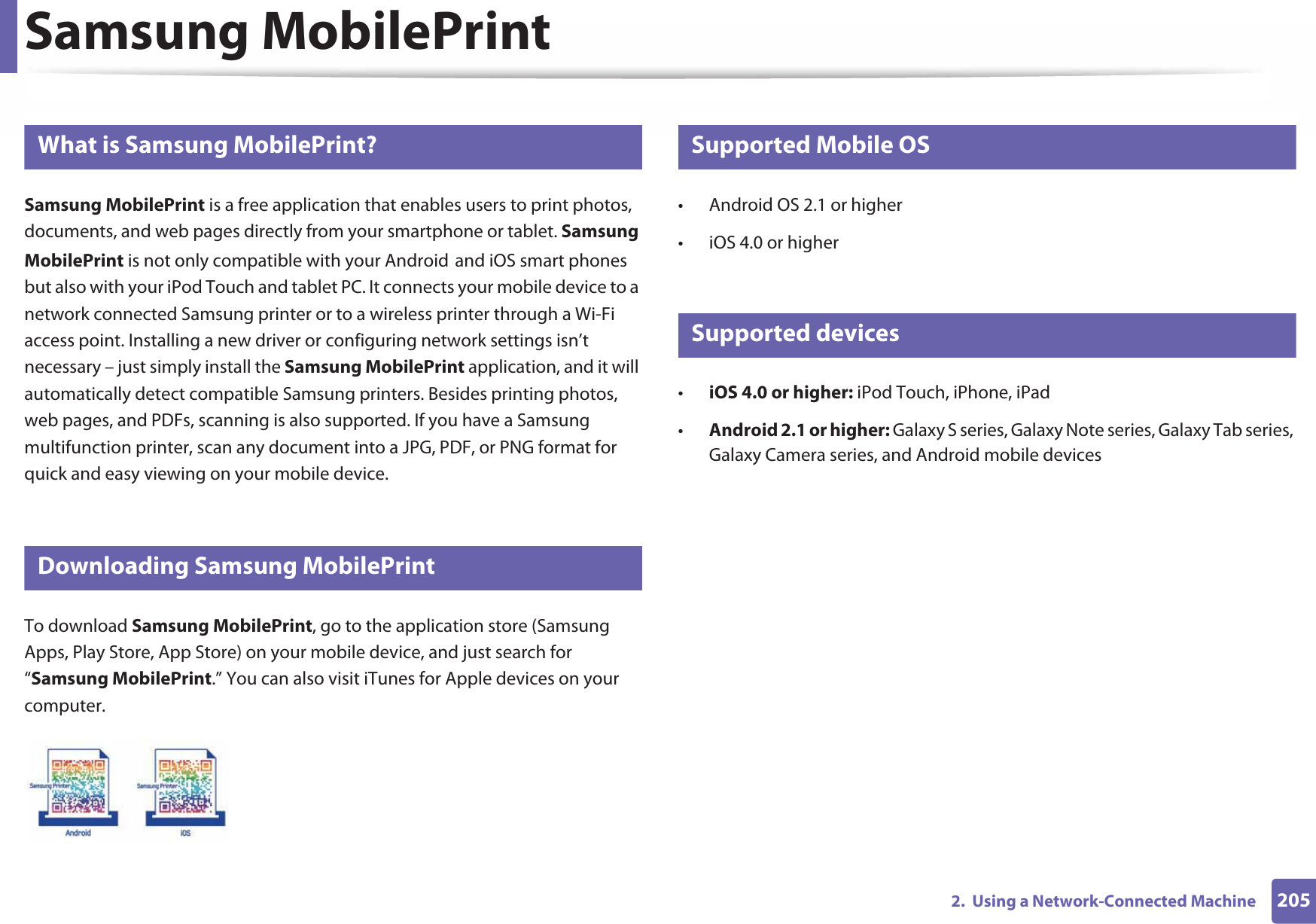 2052.  Using a Network-Connected MachineSamsung MobilePrint22 What is Samsung MobilePrint?Samsung MobilePrint is a free application that enables users to print photos, documents, and web pages directly from your smartphone or tablet. Samsung MobilePrint is not only compatible with your AndroidGand iOS smart phones but also with your iPod Touch and tablet PC. It connects your mobile device to a network connected Samsung printer or to a wireless printer through a Wi-Fi access point. Installing a new driver or configuring network settings isn’t necessary – just simply install the Samsung MobilePrint application, and it will automatically detect compatible Samsung printers. Besides printing photos, web pages, and PDFs, scanning is also supported. If you have a Samsung multifunction printer, scan any document into a JPG, PDF, or PNG format for quick and easy viewing on your mobile device. 23 Downloading Samsung MobilePrintTo download Samsung MobilePrint, go to the application store (Samsung Apps, Play Store, App Store) on your mobile device, and just search for “Samsung MobilePrint.” You can also visit iTunes for Apple devices on your computer.24 Supported Mobile OS • Android OS 2.1 or higher • iOS 4.0 or higher25 Supported devices•iOS 4.0 or higher: iPod Touch, iPhone, iPad•Android 2.1 or higher: Galaxy S series, Galaxy Note series, Galaxy Tab series, Galaxy Camera series, and Android mobile devices
