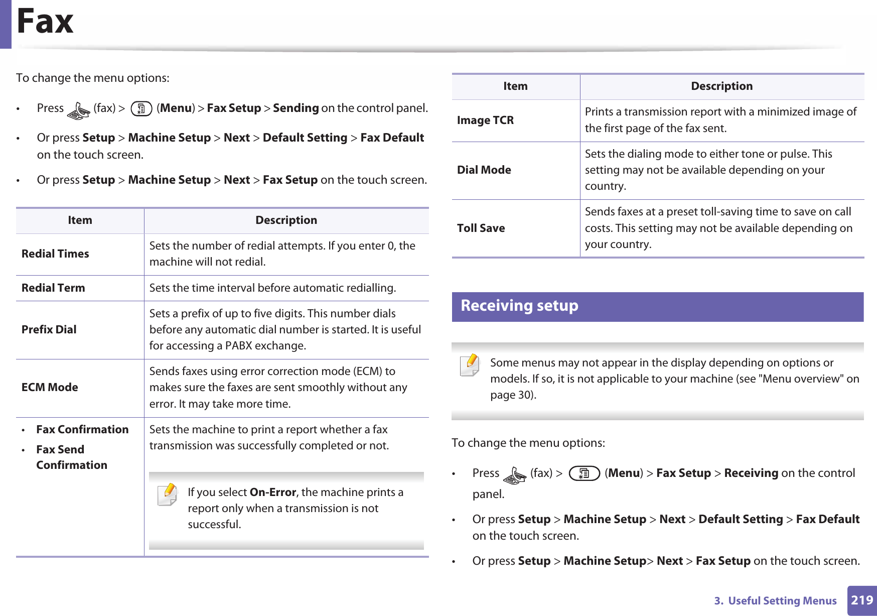 Fax2193.  Useful Setting MenusTo change the menu options:• Press   (fax) &gt;   (Menu) &gt; Fax Setup &gt; Sending on the control panel.• Or press Setup &gt; Machine Setup &gt; Next &gt; Default Setting &gt; Fax Default on the touch screen.• Or press Setup &gt; Machine Setup &gt; Next &gt; Fax Setup on the touch screen.5 Receiving setup Some menus may not appear in the display depending on options or models. If so, it is not applicable to your machine (see &quot;Menu overview&quot; on page 30). To change the menu options:• Press   (fax) &gt;   (Menu) &gt; Fax Setup &gt; Receiving on the control panel.• Or press Setup &gt; Machine Setup &gt; Next &gt; Default Setting &gt; Fax Default on the touch screen.• Or press Setup &gt; Machine Setup&gt; Next &gt; Fax Setup on the touch screen.Item DescriptionRedial Times Sets the number of redial attempts. If you enter 0, the machine will not redial.Redial Term Sets the time interval before automatic redialling. Prefix DialSets a prefix of up to five digits. This number dials before any automatic dial number is started. It is useful for accessing a PABX exchange.ECM ModeSends faxes using error correction mode (ECM) to makes sure the faxes are sent smoothly without any error. It may take more time.•Fax Confirmation•Fax Send ConfirmationSets the machine to print a report whether a fax transmission was successfully completed or not.  If you select On-Error, the machine prints a report only when a transmission is not successful. Image TCR Prints a transmission report with a minimized image of the first page of the fax sent. Dial ModeSets the dialing mode to either tone or pulse. This setting may not be available depending on your country.Toll SaveSends faxes at a preset toll-saving time to save on call costs. This setting may not be available depending on your country.Item Description