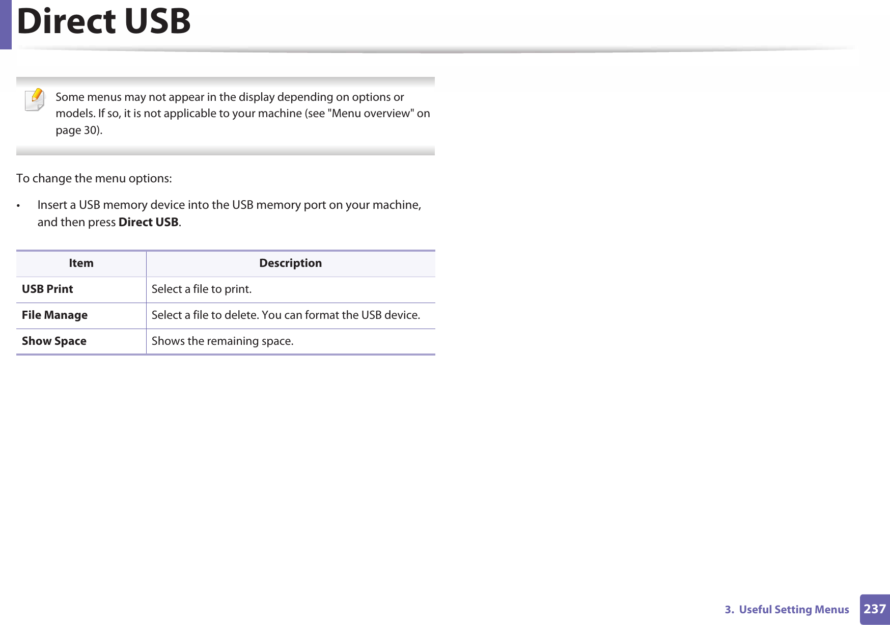 2373.  Useful Setting MenusDirect USB Some menus may not appear in the display depending on options or models. If so, it is not applicable to your machine (see &quot;Menu overview&quot; on page 30). To change the menu options:• Insert a USB memory device into the USB memory port on your machine, and then press Direct USB.Item DescriptionUSB Print Select a file to print.File Manage Select a file to delete. You can format the USB device.Show Space Shows the remaining space.