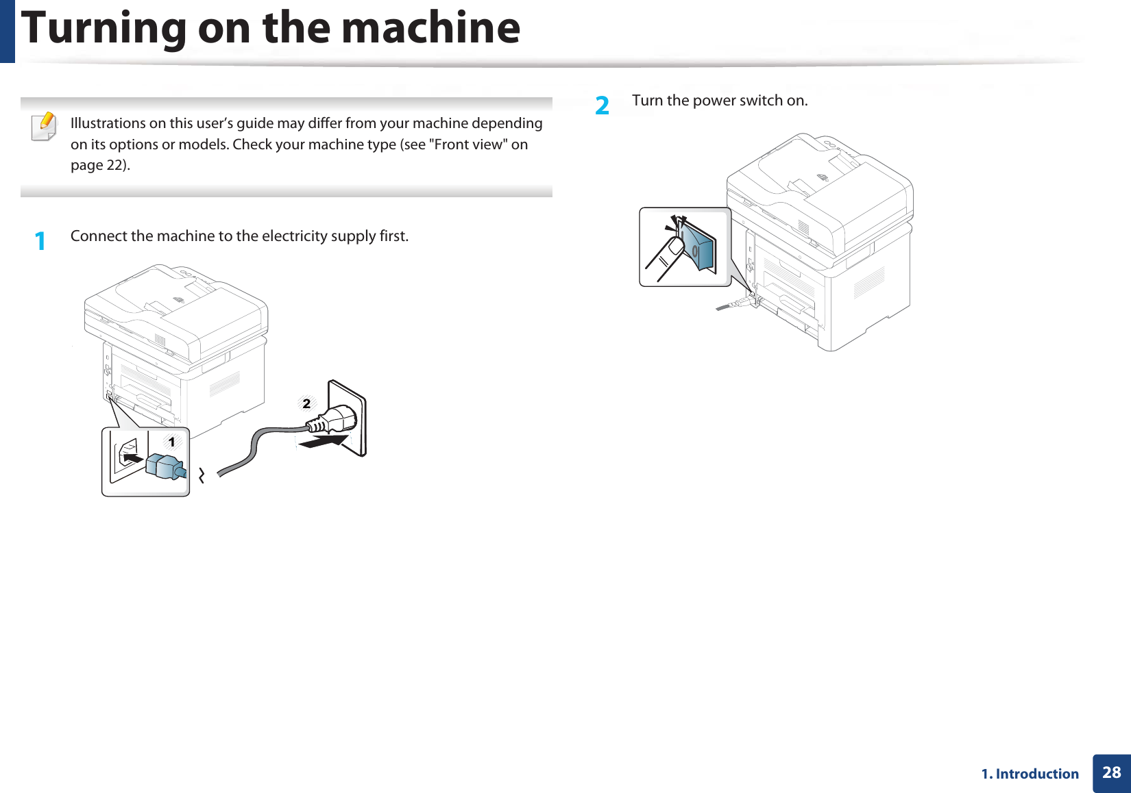 281. IntroductionTurning on the machine Illustrations on this user’s guide may differ from your machine depending on its options or models. Check your machine type (see &quot;Front view&quot; on page 22). 1Connect the machine to the electricity supply first.2  Turn the power switch on.12