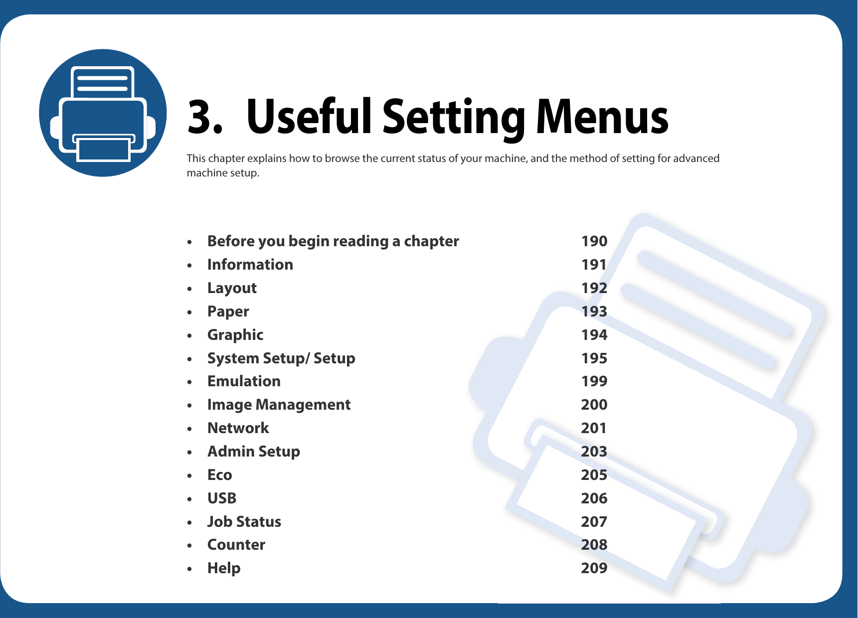 3. Useful Setting MenusThis chapter explains how to browse the current status of your machine, and the method of setting for advanced machine setup. • Before you begin reading a chapter 190• Information 191 •Layout 192 • Paper 193 • Graphic 194 • System Setup/ Setup 195 • Emulation 199 • Image Management 200 • Network 201 •Admin Setup 203 • Eco 205 • USB 206 • Job Status 207 • Counter 208 •Help 209 