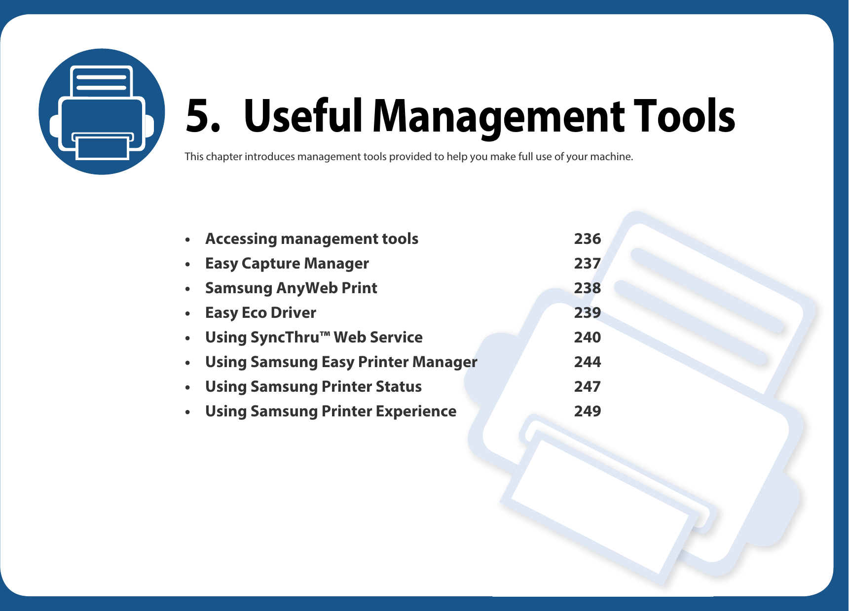 5.Useful Management ToolsThis chapter introduces management tools provided to help you make full use of your machine. • Accessing management tools 236• Easy Capture Manager 237• Samsung AnyWeb Print 238• Easy Eco Driver 239• Using SyncThru™ Web Service 240• Using Samsung Easy Printer Manager 244• Using Samsung Printer Status 247• Using Samsung Printer Experience 249