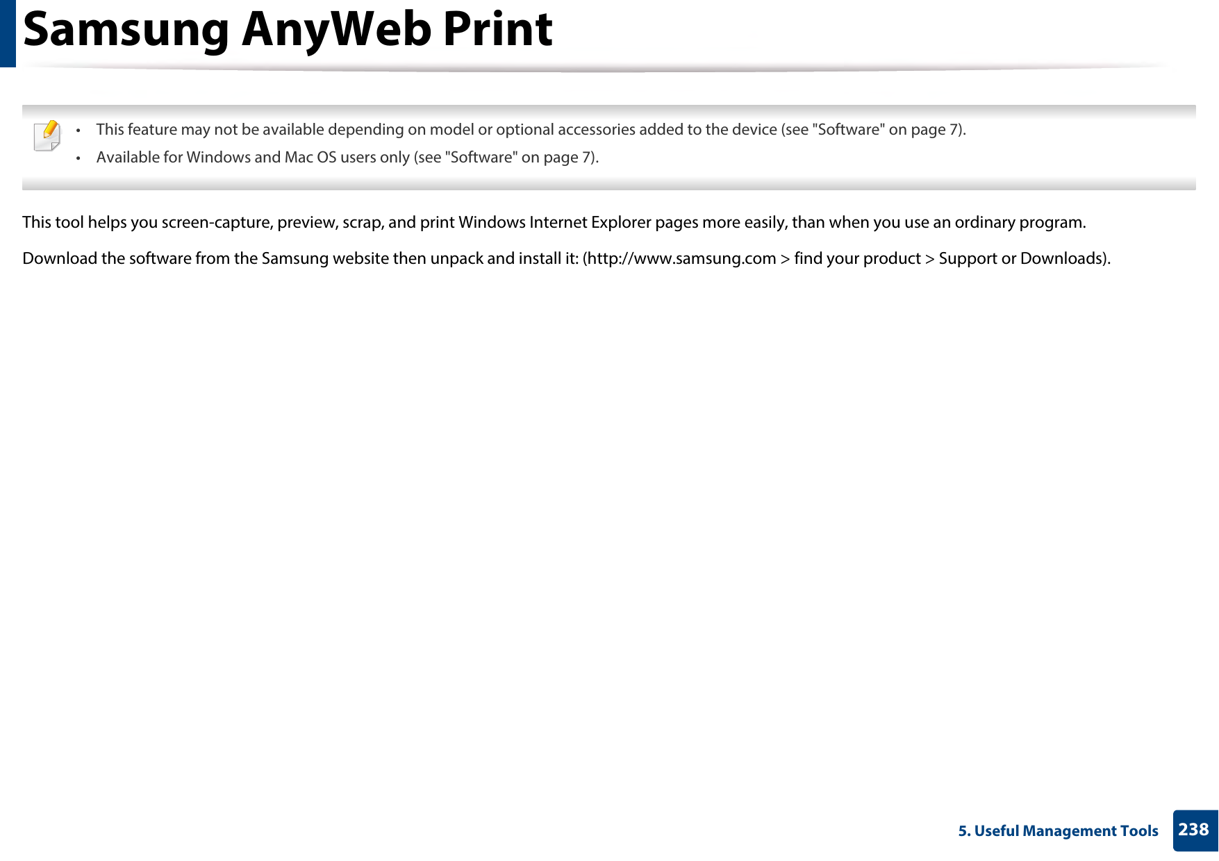 2385. Useful Management ToolsSamsung AnyWeb Print • This feature may not be available depending on model or optional accessories added to the device (see &quot;Software&quot; on page 7).• Available for Windows and Mac OS users only (see &quot;Software&quot; on page 7). This tool helps you screen-capture, preview, scrap, and print Windows Internet Explorer pages more easily, than when you use an ordinary program. Download the software from the Samsung website then unpack and install it: (http://www.samsung.com &gt; find your product &gt; Support or Downloads).