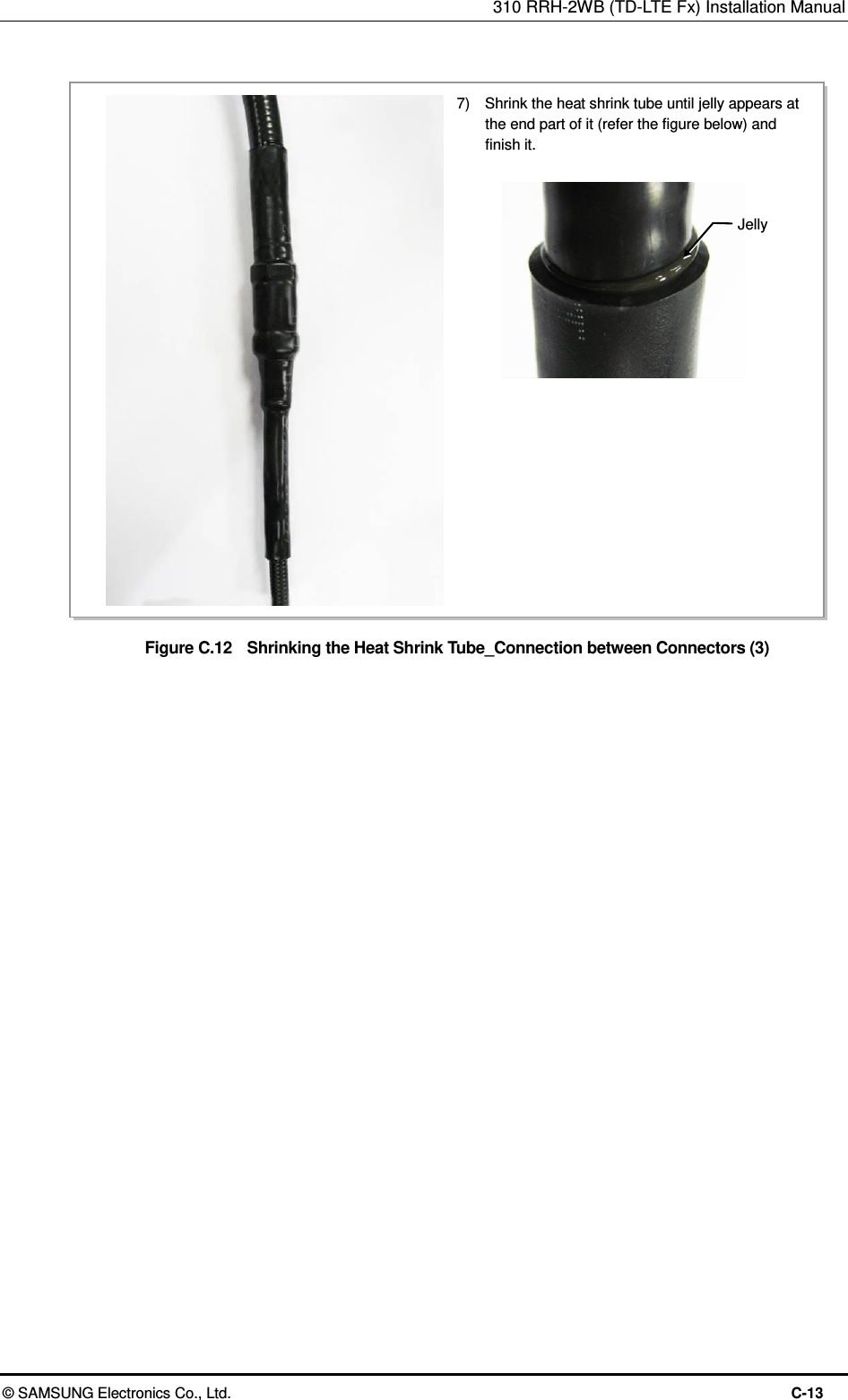 310 RRH-2WB (TD-LTE Fx) Installation Manual  © SAMSUNG Electronics Co., Ltd.  C-13  Figure C.12    Shrinking the Heat Shrink Tube_Connection between Connectors (3)  7)    Shrink the heat shrink tube until jelly appears at the end part of it (refer the figure below) and finish it. Jelly 