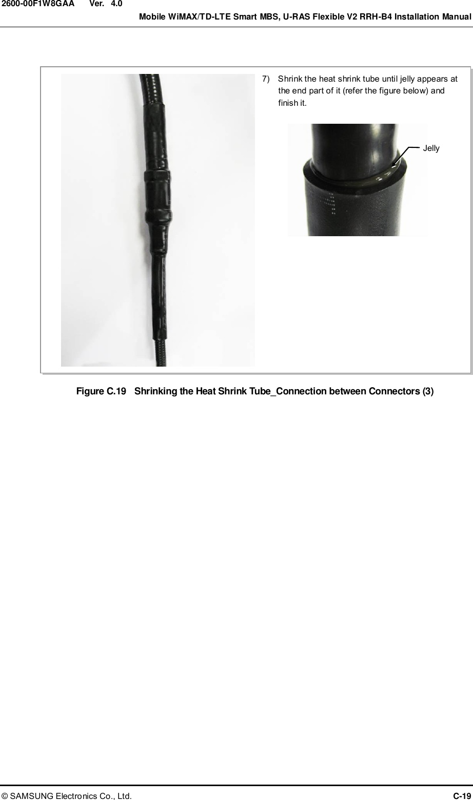  Ver.    Mobile WiMAX/TD-LTE Smart MBS, U-RAS Flexible V2 RRH-B4 Installation Manual © SAMSUNG Electronics Co., Ltd.  C-19 2600-00F1W8GAA 4.0  Figure C.19    Shrinking the Heat Shrink Tube_Connection between Connectors (3)  7)    Shrink the heat shrink tube until jelly appears at the end part of it (refer the figure below) and finish it. Jelly 