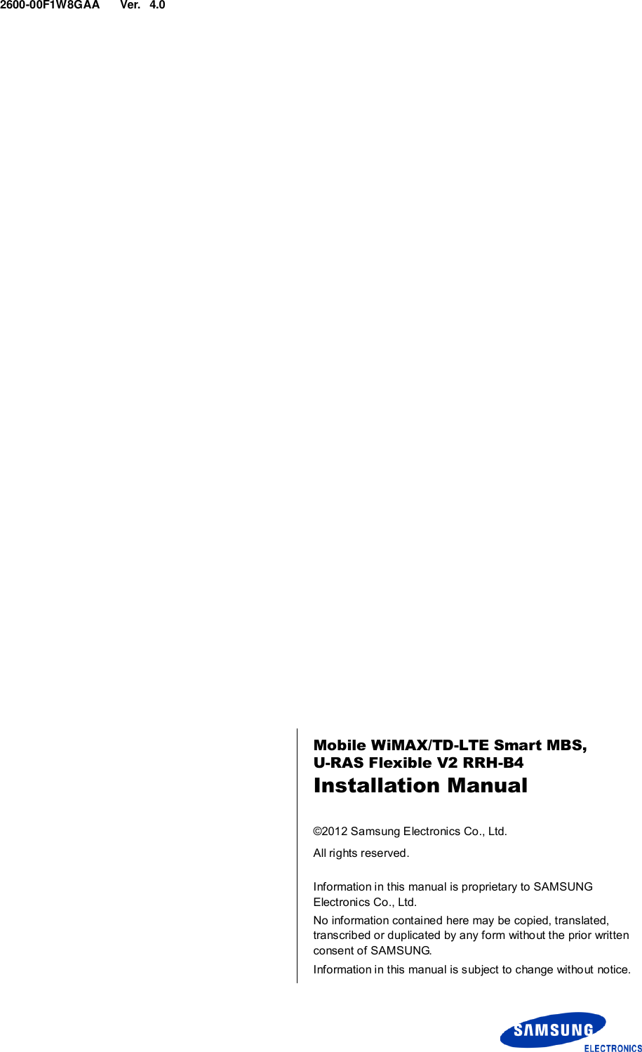  Ver.    2600-00F1W8GAA 4.0      Mobile WiMAX/TD-LTE Smart MBS,   U-RAS Flexible V2 RRH-B4 Installation Manual  ©2012 Samsung Electronics Co., Ltd. All rights reserved.  Information in this manual is proprietary to SAMSUNG Electronics Co., Ltd. No information contained here may be copied, translated, transcribed or duplicated by any form without the prior written consent of SAMSUNG. Information in this manual is subject to change without notice. 