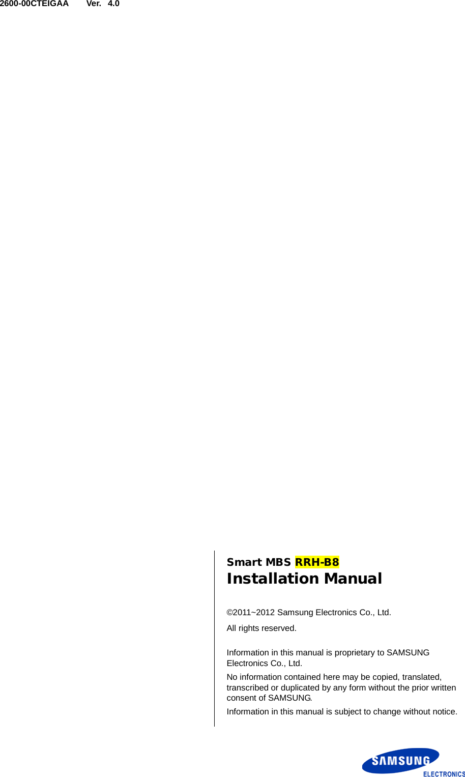  Ver.   2600-00CTEIGAA 4.0      Smart MBS RRH-B8 Installation Manual  ©2011~2012 Samsung Electronics Co., Ltd. All rights reserved.  Information in this manual is proprietary to SAMSUNG Electronics Co., Ltd. No information contained here may be copied, translated, transcribed or duplicated by any form without the prior written consent of SAMSUNG. Information in this manual is subject to change without notice.  