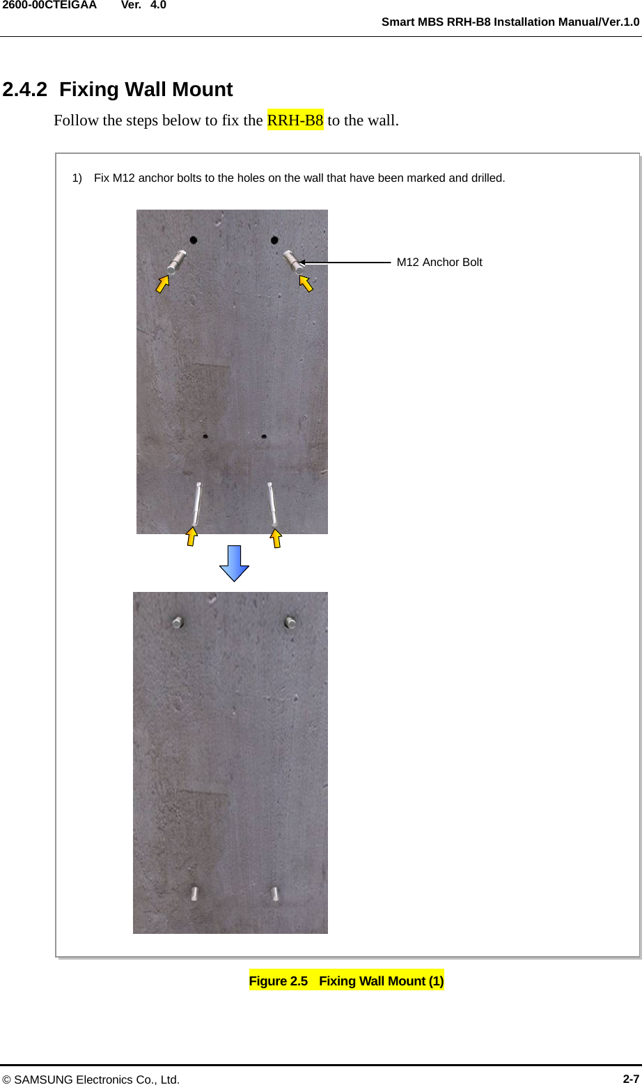  Ver.   Smart MBS RRH-B8 Installation Manual/Ver.1.0 2600-00CTEIGAA 4.0 2.4.2  Fixing Wall Mount Follow the steps below to fix the RRH-B8 to the wall.  Figure 2.5   Fixing Wall Mount (1) 1)    Fix M12 anchor bolts to the holes on the wall that have been marked and drilled.  M12 Anchor Bolt © SAMSUNG Electronics Co., Ltd. 2-7 