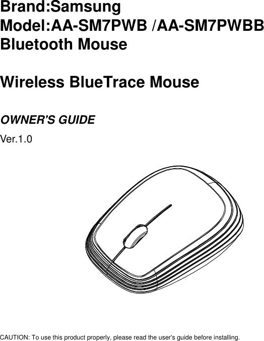 Brand:Samsung Model:AA-SM7PWB /AA-SM7PWBB Bluetooth Mouse  Wireless BlueTrace Mouse  OWNER&apos;S GUIDE Ver.1.0                                                       CAUTION: To use this product properly, please read the user&apos;s guide before installing.  
