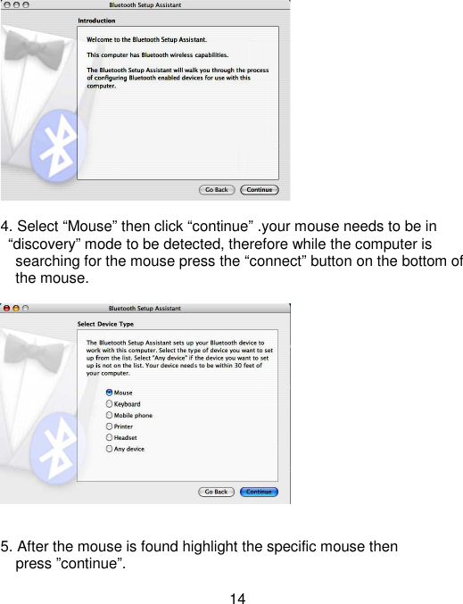  14   4. Select “Mouse” then click “continue” .your mouse needs to be in     “discovery” mode to be detected, therefore while the computer is     searching for the mouse press the “connect” button on the bottom of       the mouse.     5. After the mouse is found highlight the specific mouse then         press ”continue”.  