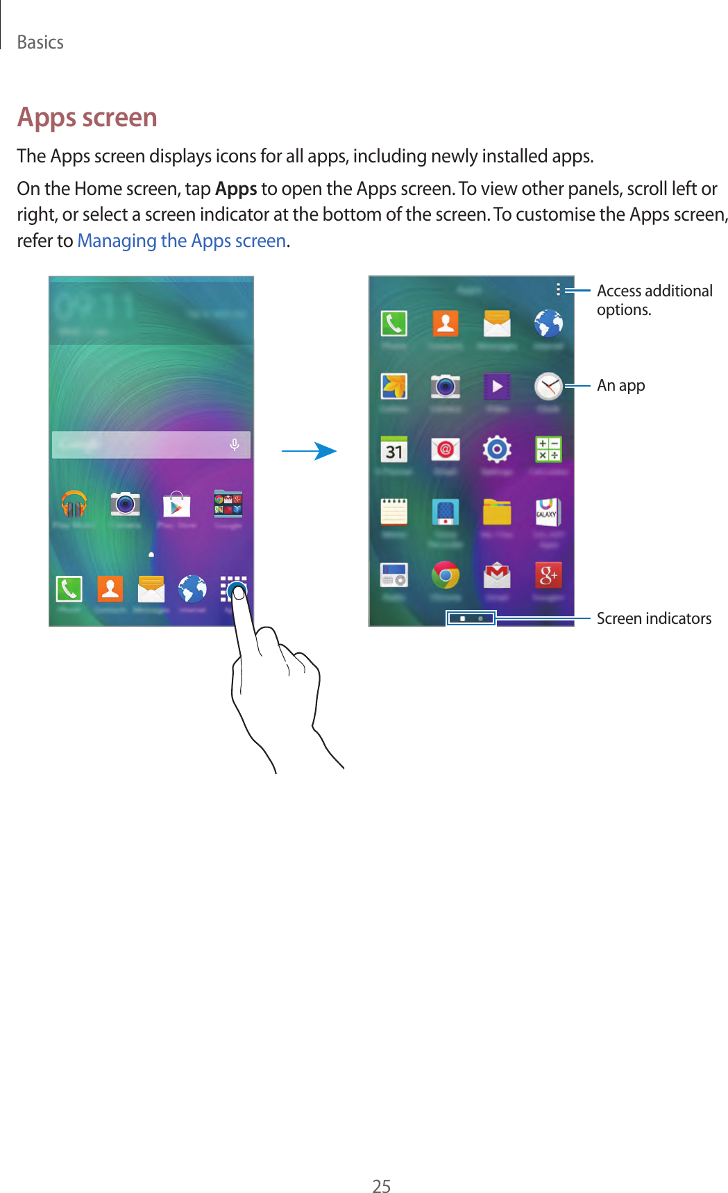 Basics25Apps screenThe Apps screen displays icons for all apps, including newly installed apps.On the Home screen, tap Apps to open the Apps screen. To view other panels, scroll left or right, or select a screen indicator at the bottom of the screen. To customise the Apps screen, refer to Managing the Apps screen.Access additional options.An appScreen indicators