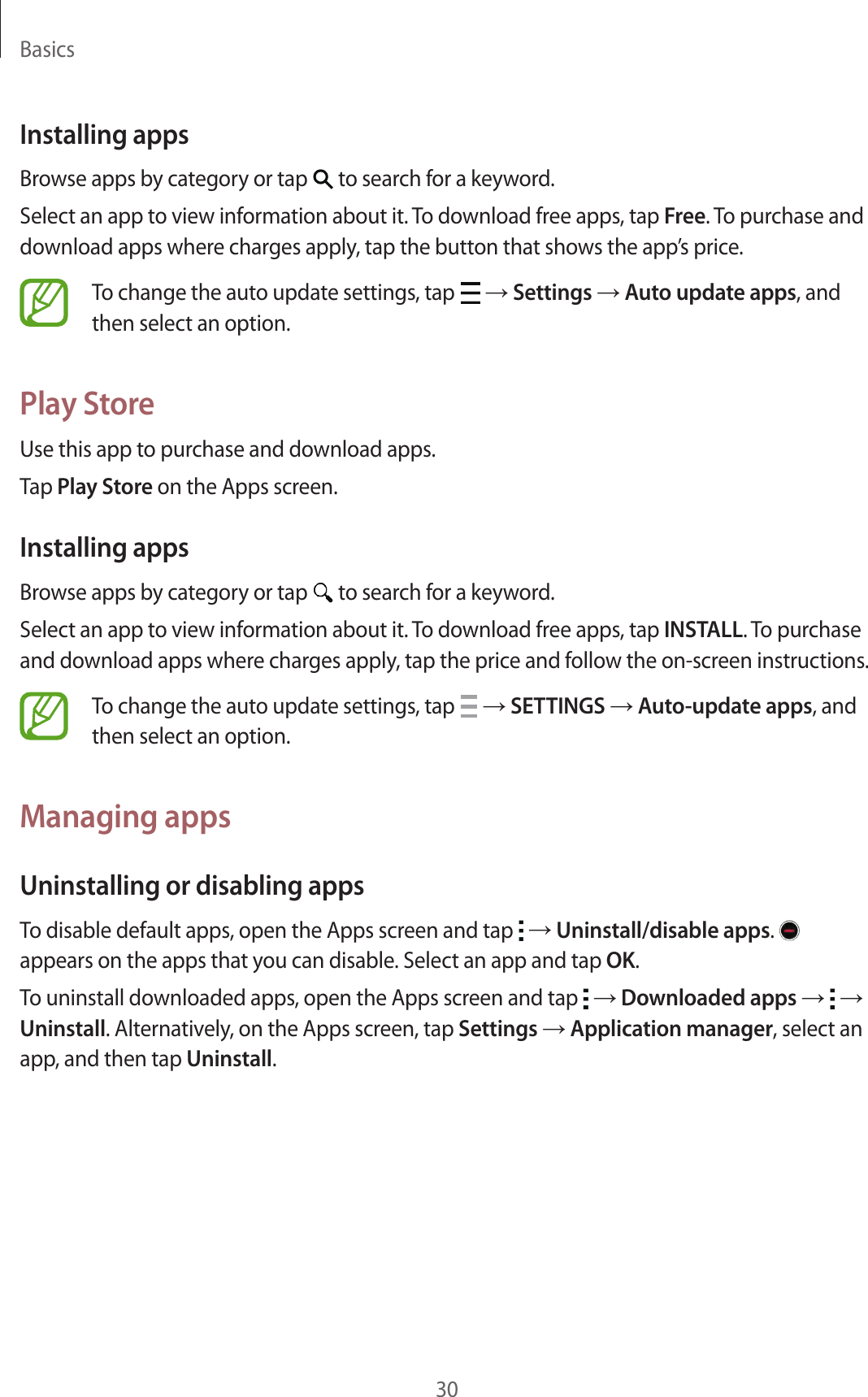 Basics30Installing appsBrowse apps by category or tap   to search for a keyword.Select an app to view information about it. To download free apps, tap Free. To purchase and download apps where charges apply, tap the button that shows the app’s price.To change the auto update settings, tap   → Settings → Auto update apps, and then select an option.Play StoreUse this app to purchase and download apps.Tap Play Store on the Apps screen.Installing appsBrowse apps by category or tap   to search for a keyword.Select an app to view information about it. To download free apps, tap INSTALL. To purchase and download apps where charges apply, tap the price and follow the on-screen instructions.To change the auto update settings, tap   → SETTINGS → Auto-update apps, and then select an option.Managing appsUninstalling or disabling appsTo disable default apps, open the Apps screen and tap   → Uninstall/disable apps.   appears on the apps that you can disable. Select an app and tap OK.To uninstall downloaded apps, open the Apps screen and tap   → Downloaded apps →   → Uninstall. Alternatively, on the Apps screen, tap Settings → Application manager, select an app, and then tap Uninstall.