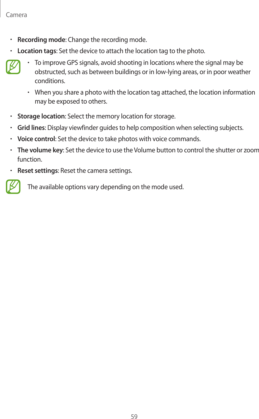 Camera59•Recording mode: Change the recording mode.•Location tags: Set the device to attach the location tag to the photo.•To improve GPS signals, avoid shooting in locations where the signal may be obstructed, such as between buildings or in low-lying areas, or in poor weather conditions.•When you share a photo with the location tag attached, the location information may be exposed to others.•Storage location: Select the memory location for storage.•Grid lines: Display viewfinder guides to help composition when selecting subjects.•Voice control: Set the device to take photos with voice commands.•The volume key: Set the device to use the Volume button to control the shutter or zoom function.•Reset settings: Reset the camera settings.The available options vary depending on the mode used.