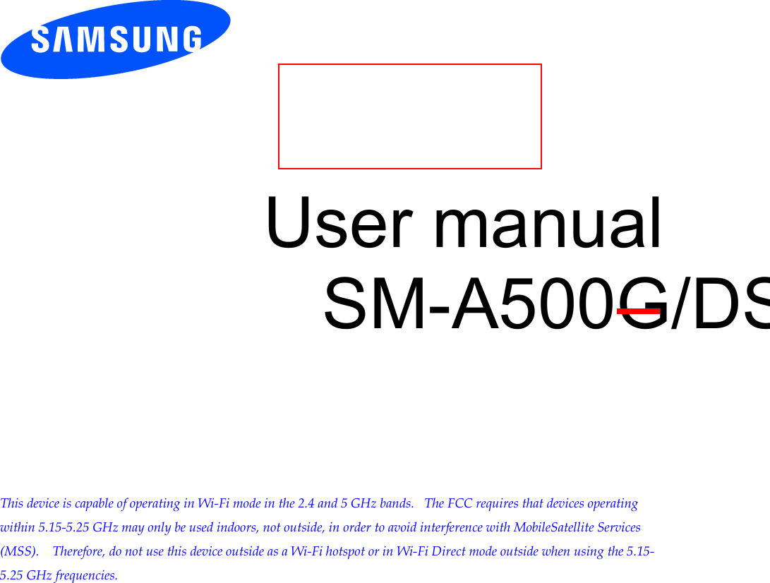           User manual SM-A500G/DS         This device is capable of operating in Wi-Fi mode in the 2.4 and 5 GHz bands.   The FCC requires that devices operating within 5.15-5.25 GHz may only be used indoors, not outside, in order to avoid interference with MobileSatellite Services (MSS).    Therefore, do not use this device outside as a Wi-Fi hotspot or in Wi-Fi Direct mode outside when using the 5.15-5.25 GHz frequencies.    
