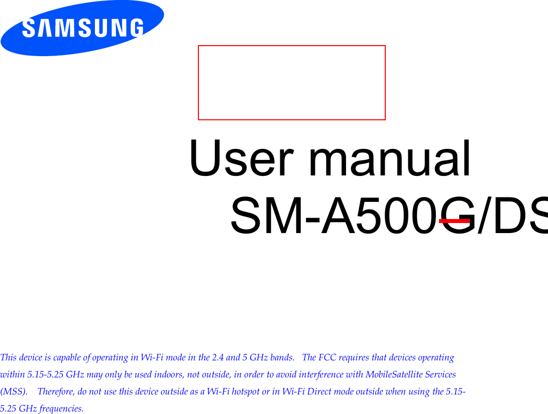 User manual SM-A500G/DS This device is capable of operating in Wi-Fi mode in the 2.4 and 5 GHz bands. The FCC requires that devices operating within 5.15-5.25 GHz may only be used indoors, not outside, in order to avoid interference with MobileSatellite Services (MSS). Therefore, do not use this device outside as a Wi-Fi hotspot or in Wi-Fi Direct mode outside when using the 5.15-5.25 GHz frequencies.