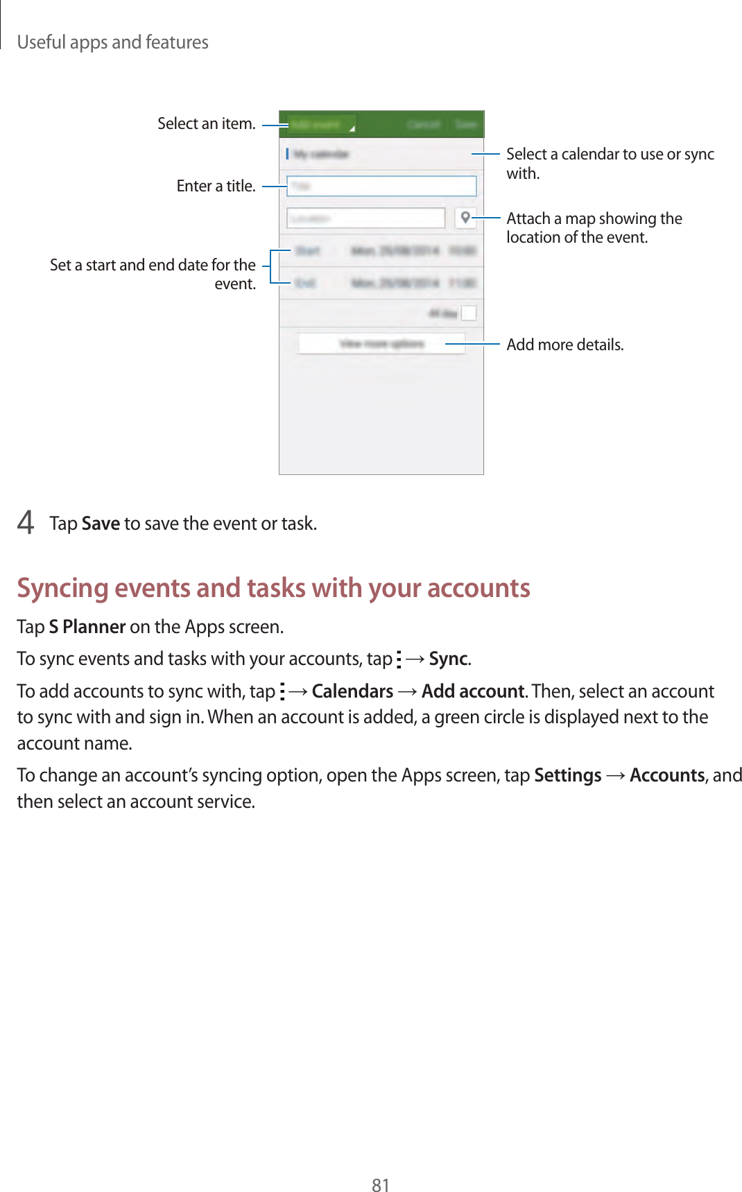 Useful apps and features81Enter a title.Attach a map showing the location of the event.Add more details.Select a calendar to use or sync with.Select an item.Set a start and end date for the event.4  Tap Save to save the event or task.Syncing events and tasks with your accountsTap S Planner on the Apps screen.To sync events and tasks with your accounts, tap   → Sync.To add accounts to sync with, tap   → Calendars → Add account. Then, select an account to sync with and sign in. When an account is added, a green circle is displayed next to the account name.To change an account’s syncing option, open the Apps screen, tap Settings → Accounts, and then select an account service.