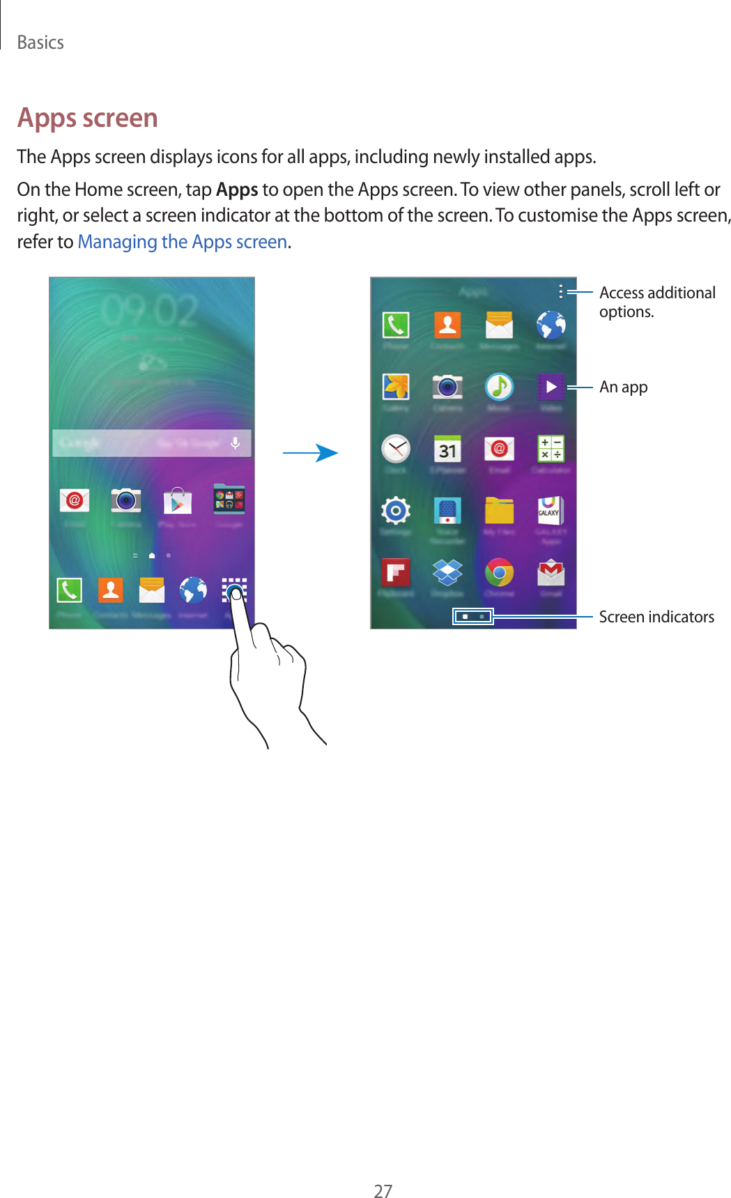 Basics27Apps screenThe Apps screen displays icons for all apps, including newly installed apps.On the Home screen, tap Apps to open the Apps screen. To view other panels, scroll left or right, or select a screen indicator at the bottom of the screen. To customise the Apps screen, refer to Managing the Apps screen.Access additional options.An appScreen indicators
