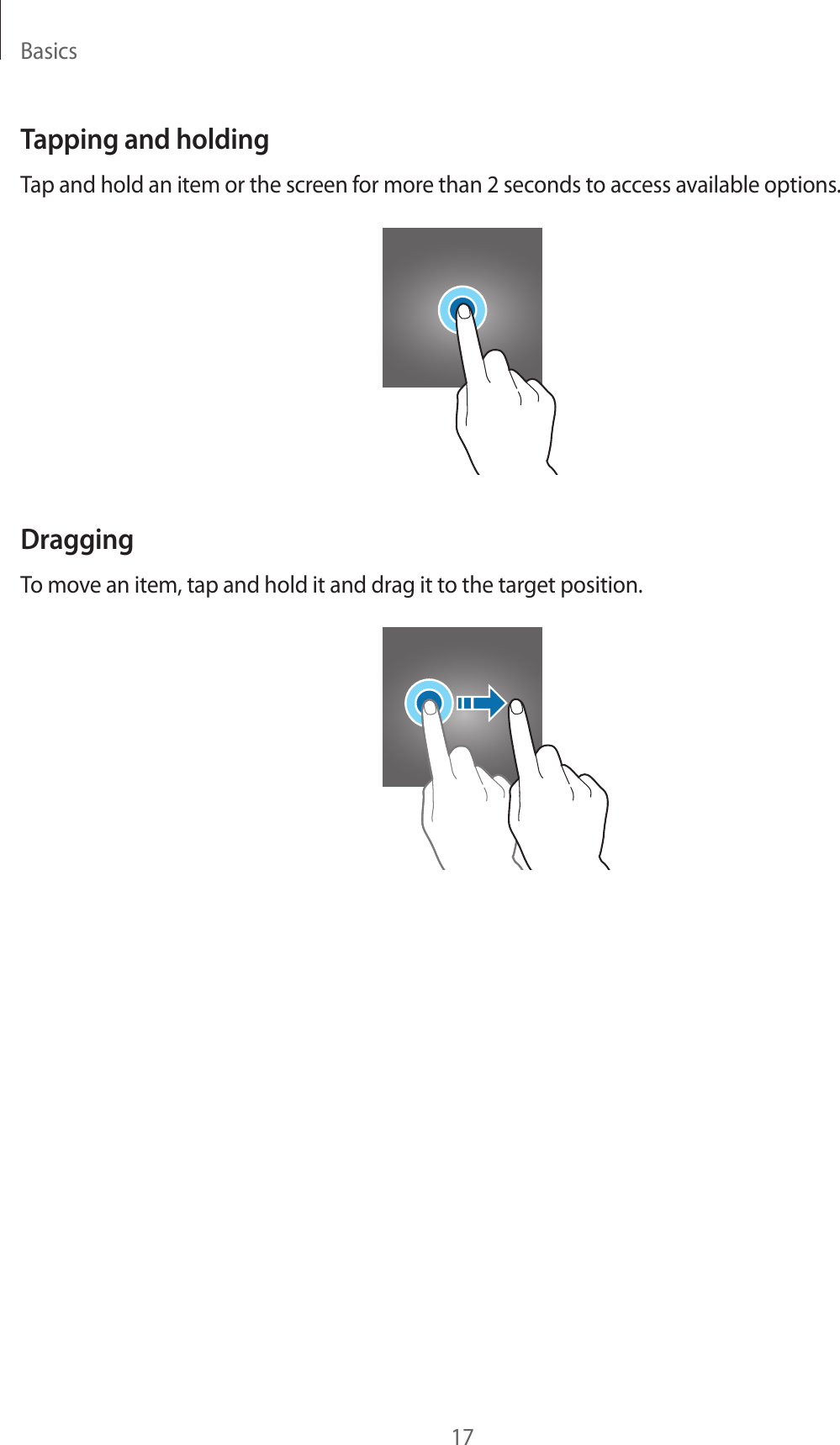Basics17Tapping and holdingTap and hold an item or the screen for more than 2 seconds to access available options.DraggingTo move an item, tap and hold it and drag it to the target position.