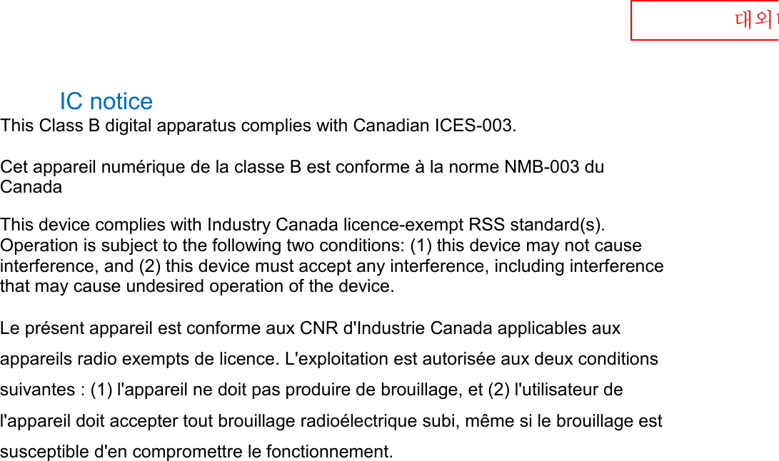  대외비 IC notice   This Class B digital apparatus complies with Canadian ICES-003.   Cet appareil numérique de la classe B est conforme à la norme NMB-003 du Canada   This device complies with Industry Canada licence-exempt RSS standard(s). Operation is subject to the following two conditions: (1) this device may not cause interference, and (2) this device must accept any interference, including interference that may cause undesired operation of the device.   Le présent appareil est conforme aux CNR d&apos;Industrie Canada applicables aux appareils radio exempts de licence. L&apos;exploitation est autorisée aux deux conditions suivantes : (1) l&apos;appareil ne doit pas produire de brouillage, et (2) l&apos;utilisateur de l&apos;appareil doit accepter tout brouillage radioélectrique subi, même si le brouillage est susceptible d&apos;en compromettre le fonctionnement.     